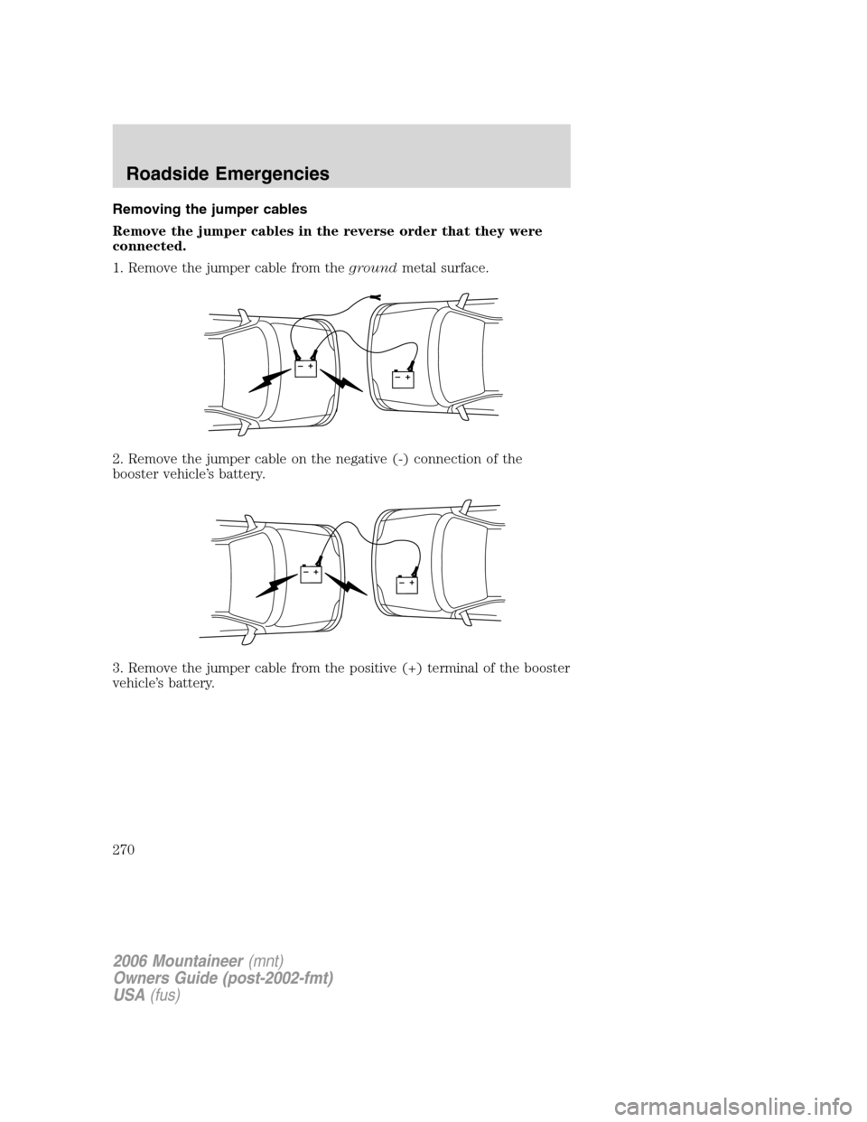 Mercury Mountaineer 2006 Owners Manuals Removing the jumper cables
Remove the jumper cables in the reverse order that they were
connected.
1. Remove the jumper cable from thegroundmetal surface.
2. Remove the jumper cable on the negative (- Mercury Mountaineer 2006 Owners Manuals Removing the jumper cables
Remove the jumper cables in the reverse order that they were
connected.
1. Remove the jumper cable from thegroundmetal surface.
2. Remove the jumper cable on the negative (-