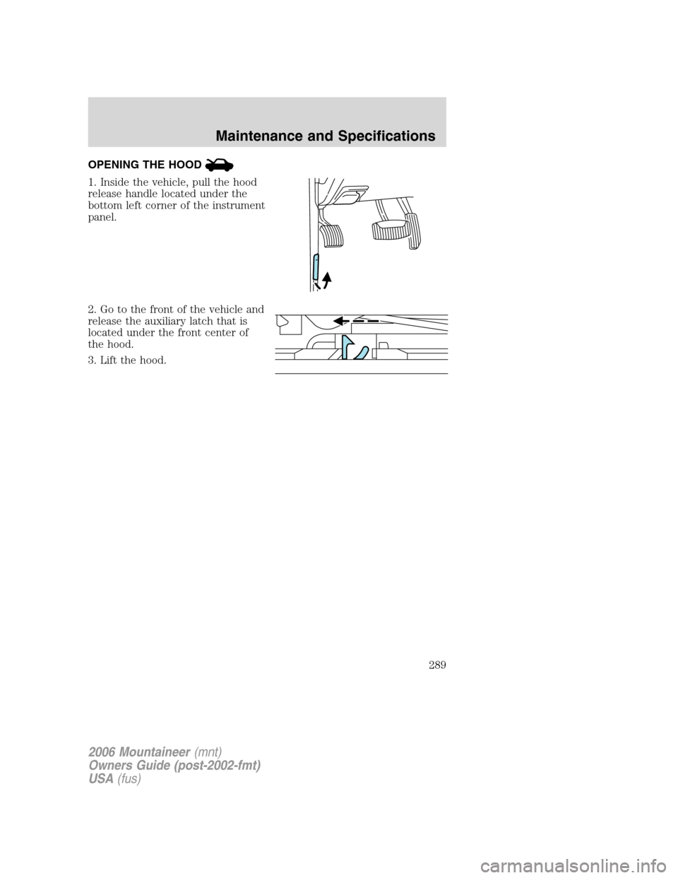 Mercury Mountaineer 2006  s User Guide OPENING THE HOOD
1. Inside the vehicle, pull the hood
release handle located under the
bottom left corner of the instrument
panel.
2. Go to the front of the vehicle and
release the auxiliary latch tha