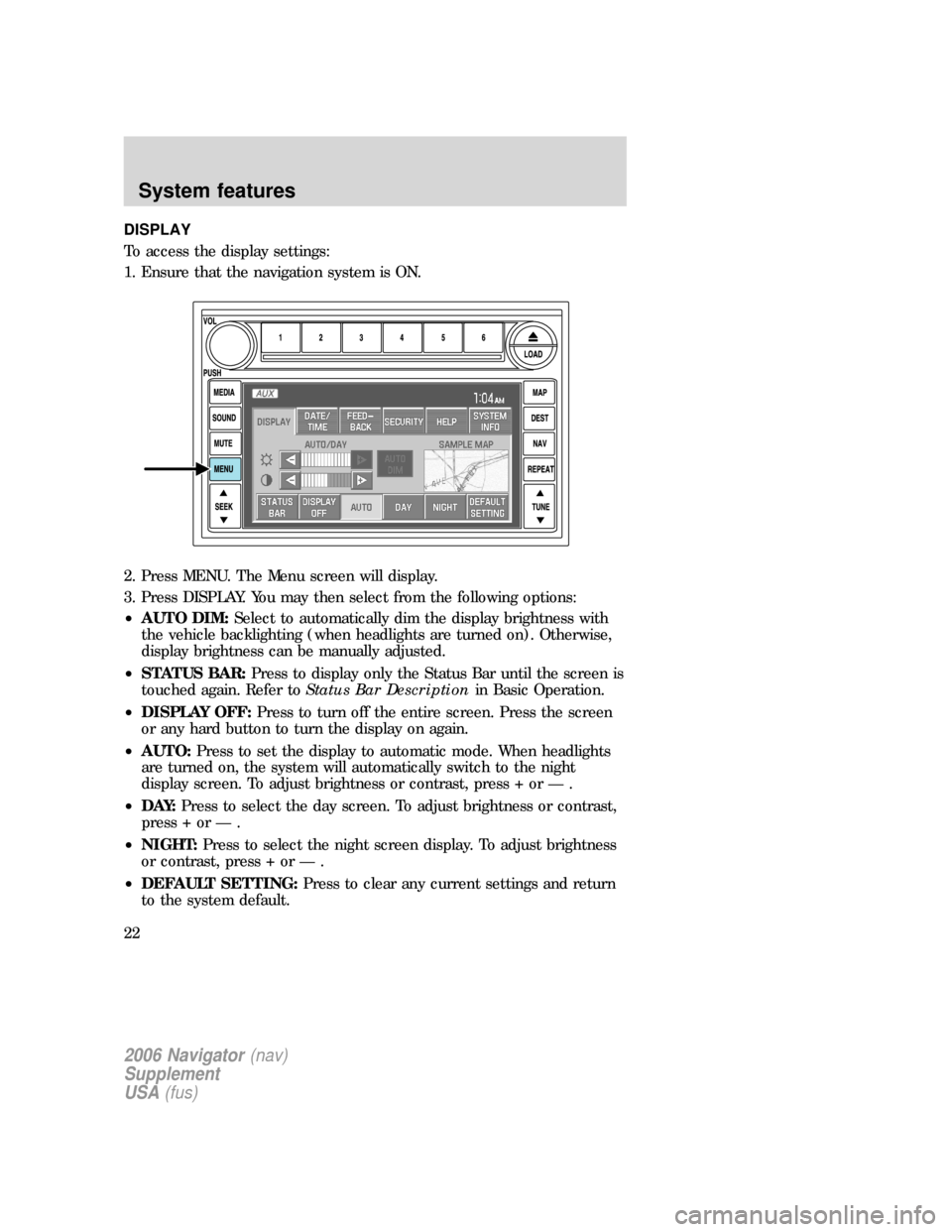 Mercury Mountaineer 2006 Navigation System Supplement DISPLAY
To access the display settings:
1. Ensure that the navigation system is ON.
2. Press MENU. The Menu screen will display.
3. Press DISPLAY. You may then select from the following options:
•AU Mercury Mountaineer 2006 Navigation System Supplement DISPLAY
To access the display settings:
1. Ensure that the navigation system is ON.
2. Press MENU. The Menu screen will display.
3. Press DISPLAY. You may then select from the following options:
•AU