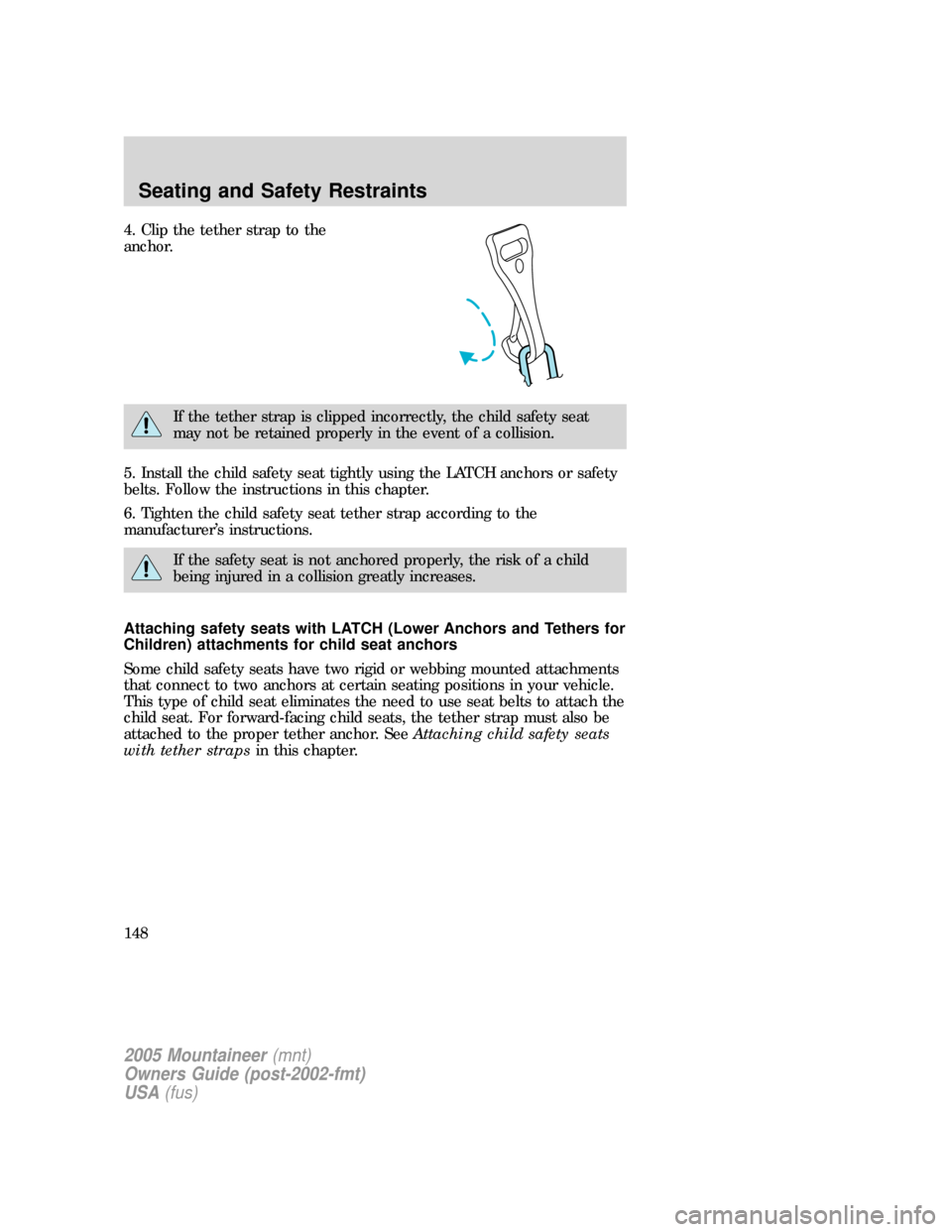 Mercury Mountaineer 2005 Owners Manuals 4. Clip the tether strap to the
anchor.
If the tether strap is clipped incorrectly, the child safety seat
may not be retained properly in the event of a collision.
5. Install the child safety seat tig Mercury Mountaineer 2005 Owners Manuals 4. Clip the tether strap to the
anchor.
If the tether strap is clipped incorrectly, the child safety seat
may not be retained properly in the event of a collision.
5. Install the child safety seat tig