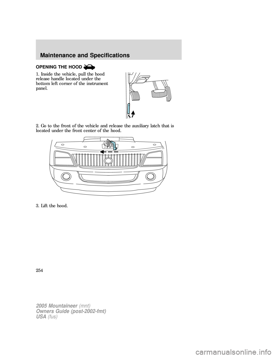 Mercury Mountaineer 2005  Owners Manuals OPENING THE HOOD
1. Inside the vehicle, pull the hood
release handle located under the
bottom left corner of the instrument
panel.
2. Go to the front of the vehicle and release the auxiliary latch tha