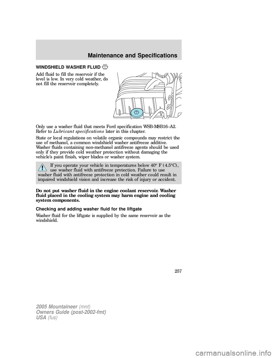 Mercury Mountaineer 2005  Owners Manuals WINDSHIELD WASHER FLUID
Add fluid to fill the reservoir if the
level is low. In very cold weather, do
not fill the reservoir completely.
Only use a washer fluid that meets Ford specification WSB-M8B16