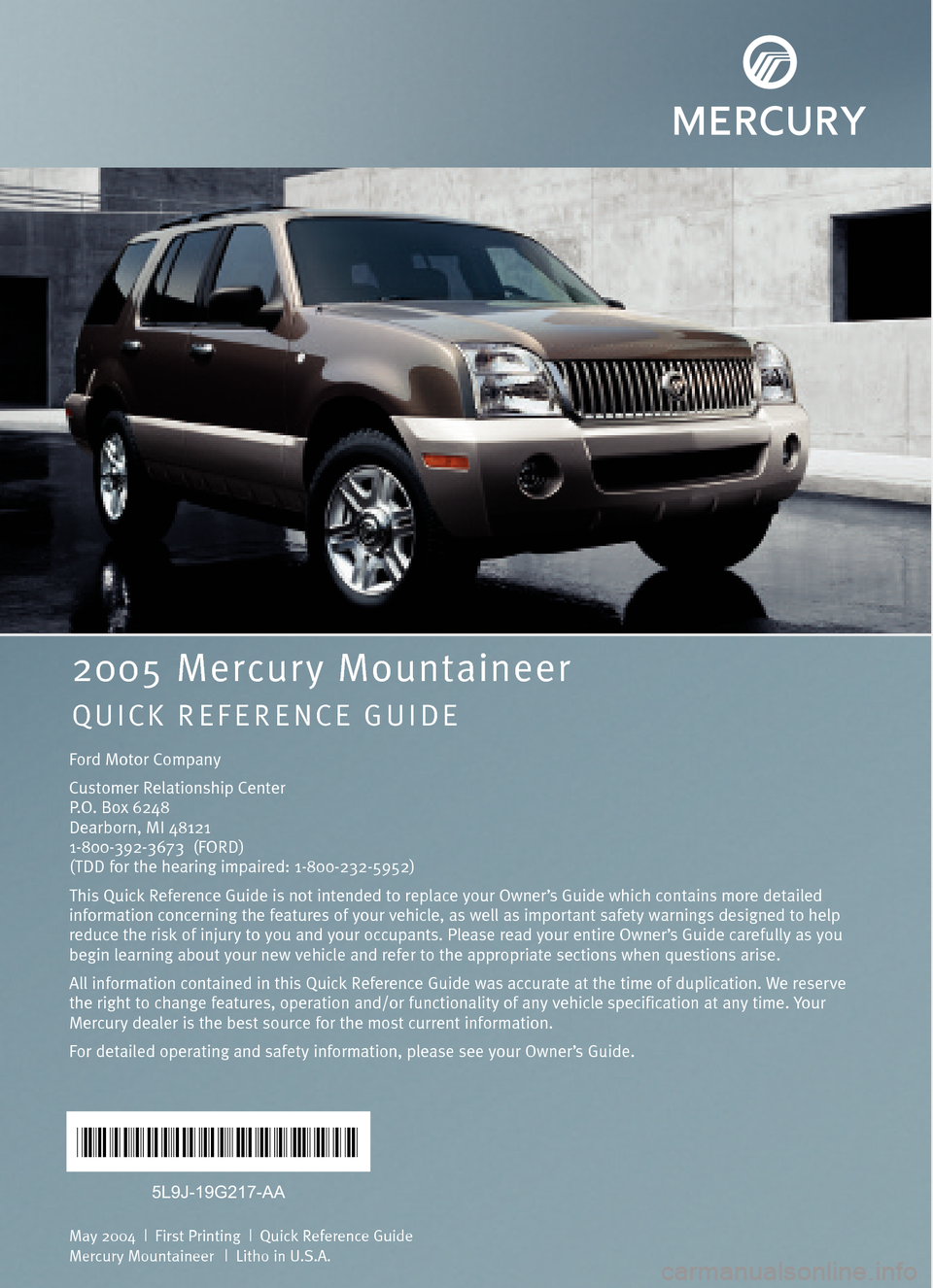 Mercury Mountaineer 2005  Quick Reference Guide Ford Motor Company
Customer Relationship Center
P.O. Box 6248
Dearborn, MI 48121
1�800�392�3673  (FORD)
(TDD for the hearing impaired: 1�800�232�5952)
This Quick Reference Guide is not intended to rep