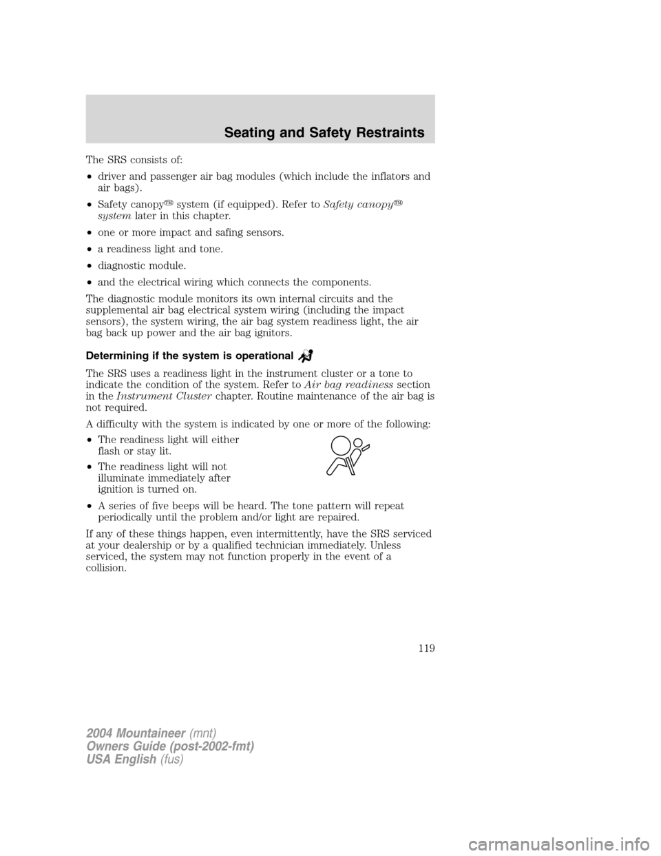 Mercury Mountaineer 2004  s User Guide The SRS consists of:
•driver and passenger air bag modules (which include the inflators and
air bags).
•Safety canopysystem (if equipped). Refer toSafety canopy
systemlater in this chapter.
•o