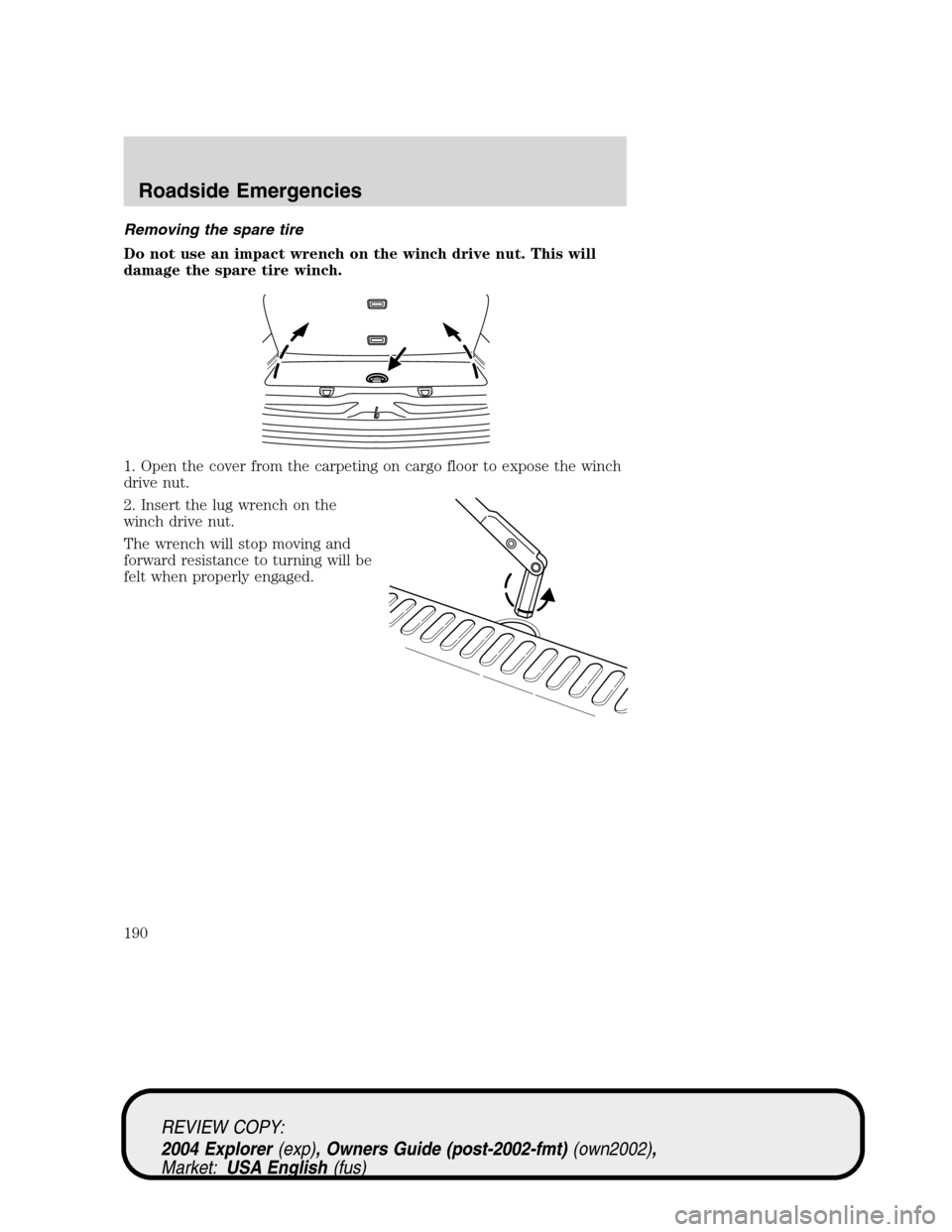 Mercury Mountaineer 2004 Owners Manuals Removing the spare tire
Do not use an impact wrench on the winch drive nut. This will
damage the spare tire winch.
1. Open the cover from the carpeting on cargo floor to expose the winch
drive nut.
2. Mercury Mountaineer 2004 Owners Manuals Removing the spare tire
Do not use an impact wrench on the winch drive nut. This will
damage the spare tire winch.
1. Open the cover from the carpeting on cargo floor to expose the winch
drive nut.
2.