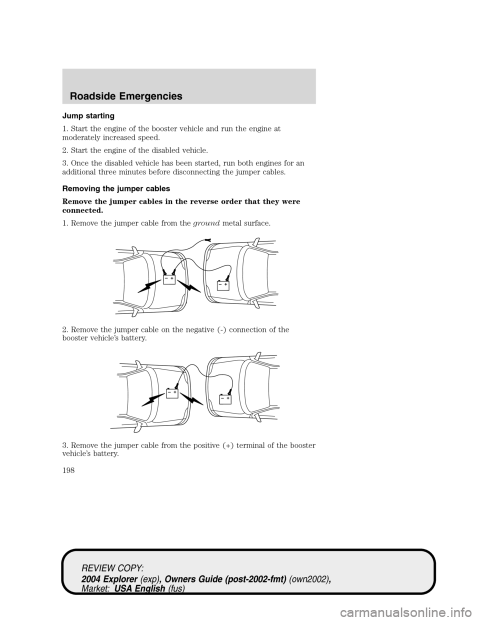 Mercury Mountaineer 2004  Owners Manuals Jump starting
1. Start the engine of the booster vehicle and run the engine at
moderately increased speed.
2. Start the engine of the disabled vehicle.
3. Once the disabled vehicle has been started, r