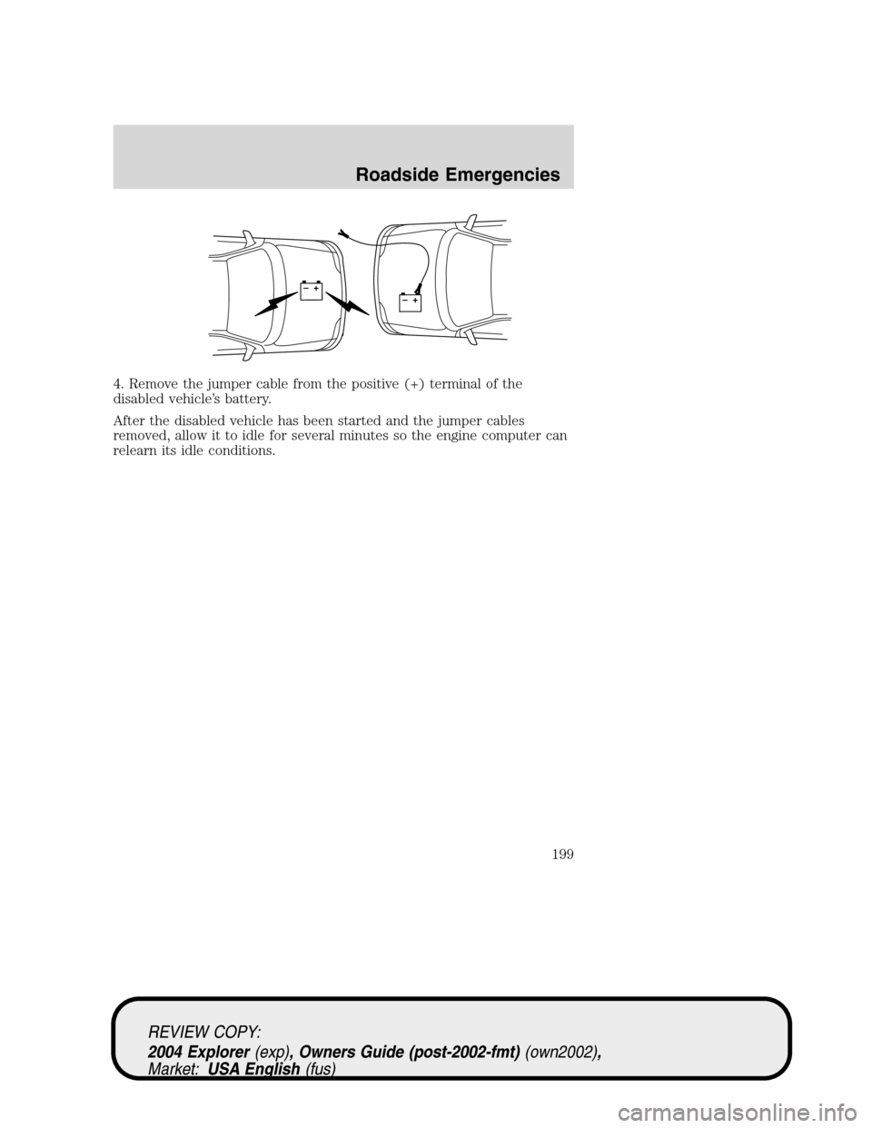 Mercury Mountaineer 2004  Owners Manuals 4. Remove the jumper cable from the positive (+) terminal of the
disabled vehicle’s battery.
After the disabled vehicle has been started and the jumper cables
removed, allow it to idle for several m