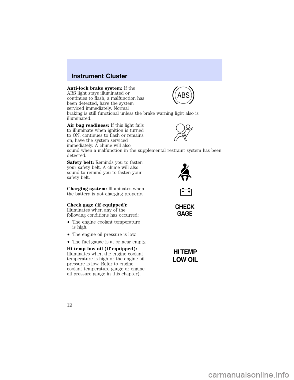 Mercury Mountaineer 2003  Owners Manuals Anti-lock brake system:If the
ABS light stays illuminated or
continues to flash, a malfunction has
been detected, have the system
serviced immediately. Normal
braking is still functional unless the br