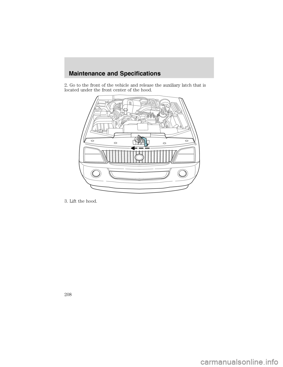 Mercury Mountaineer 2003  Owners Manuals 2. Go to the front of the vehicle and release the auxiliary latch that is
located under the front center of the hood.
3. Lift the hood.
Maintenance and Specifications
208 