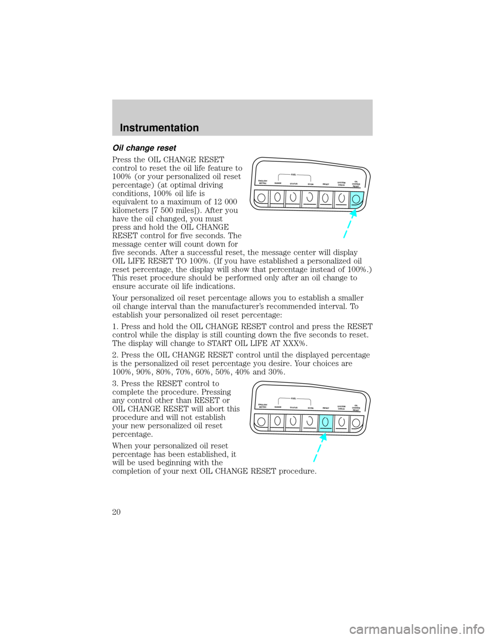 Mercury Mountaineer 2000 Owners Manuals Oil change reset
Press the OIL CHANGE RESET
control to reset the oil life feature to
100% (or your personalized oil reset
percentage) (at optimal driving
conditions, 100% oil life is
equivalent to a m Mercury Mountaineer 2000 Owners Manuals Oil change reset
Press the OIL CHANGE RESET
control to reset the oil life feature to
100% (or your personalized oil reset
percentage) (at optimal driving
conditions, 100% oil life is
equivalent to a m