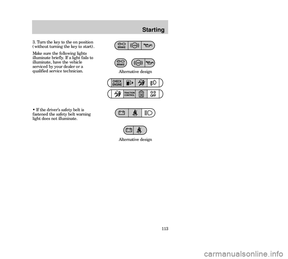 Mercury Mystique 2000  Owners Manuals Starting
113 3. Turn the key to the on position
(without turning the key to start).
Make sure the following lights
illuminate briefly. If a light fails to
illuminate, have the vehicle
serviced by your