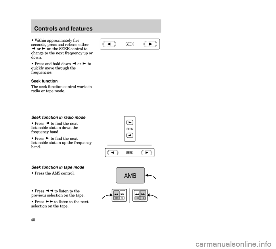 Mercury Mystique 2000  s Owners Guide Controls and features
40
• Within approximately five
seconds, press and release either
or  on the SEEK control to
change to the next frequency up or
down.
• Press and hold down  or  to
quickly mov