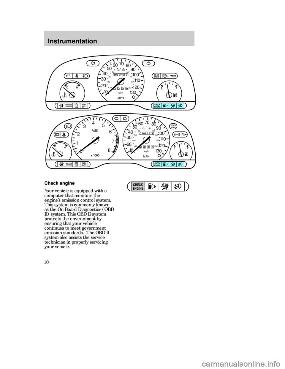 Mercury Mystique 1999  Owners Manuals Instrumentation
10
Check engine
Your vehicle is equipped with a
computer that monitors the
engineÕs emission control system.
This system is commonly known
as the On Board Diagnostics (OBD
II) system.