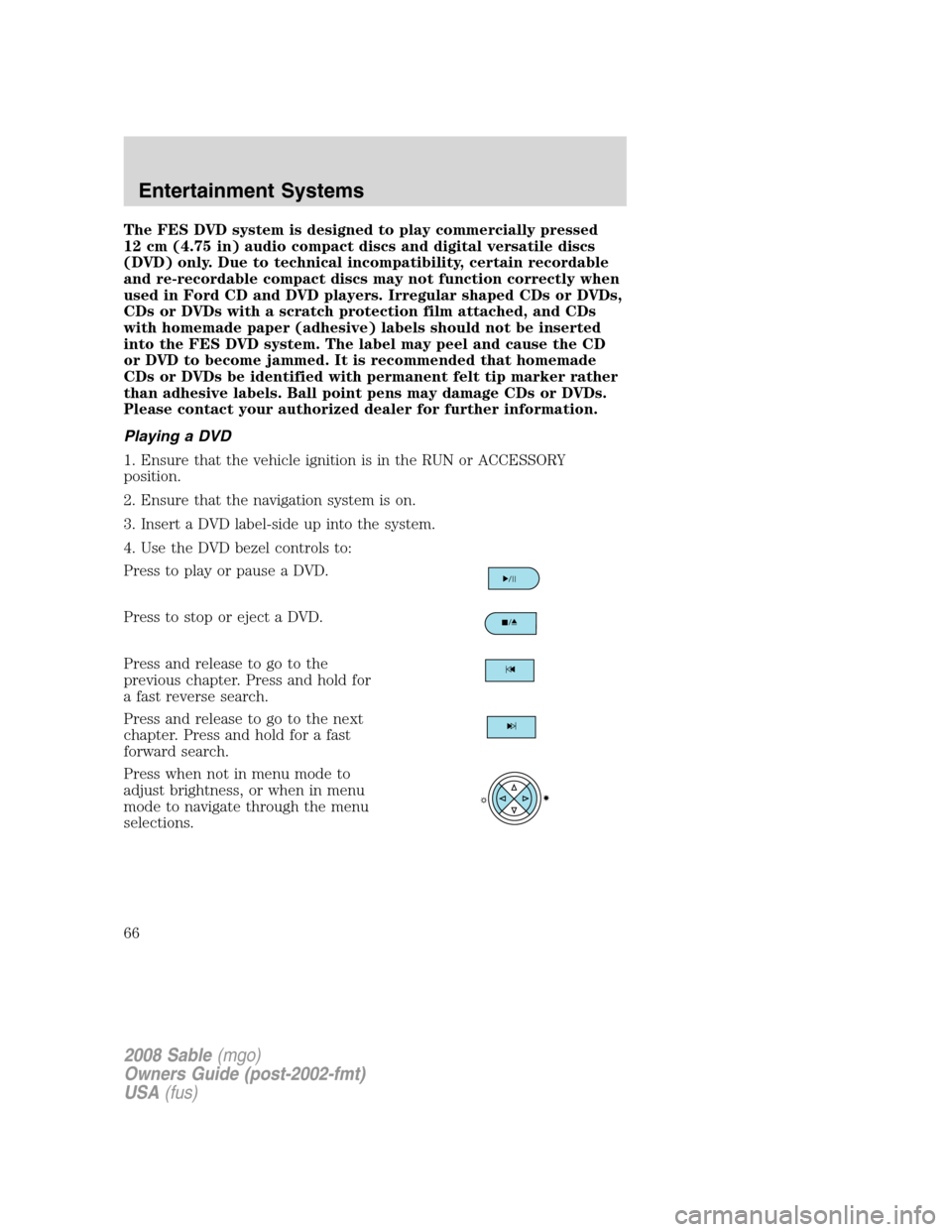 Mercury Sable 2008 s Repair Manual The FES DVD system is designed to play commercially pressed
12 cm (4.75 in) audio compact discs and digital versatile discs
(DVD) only. Due to technical incompatibility, certain recordable
and re-reco Mercury Sable 2008 s Repair Manual The FES DVD system is designed to play commercially pressed
12 cm (4.75 in) audio compact discs and digital versatile discs
(DVD) only. Due to technical incompatibility, certain recordable
and re-reco
