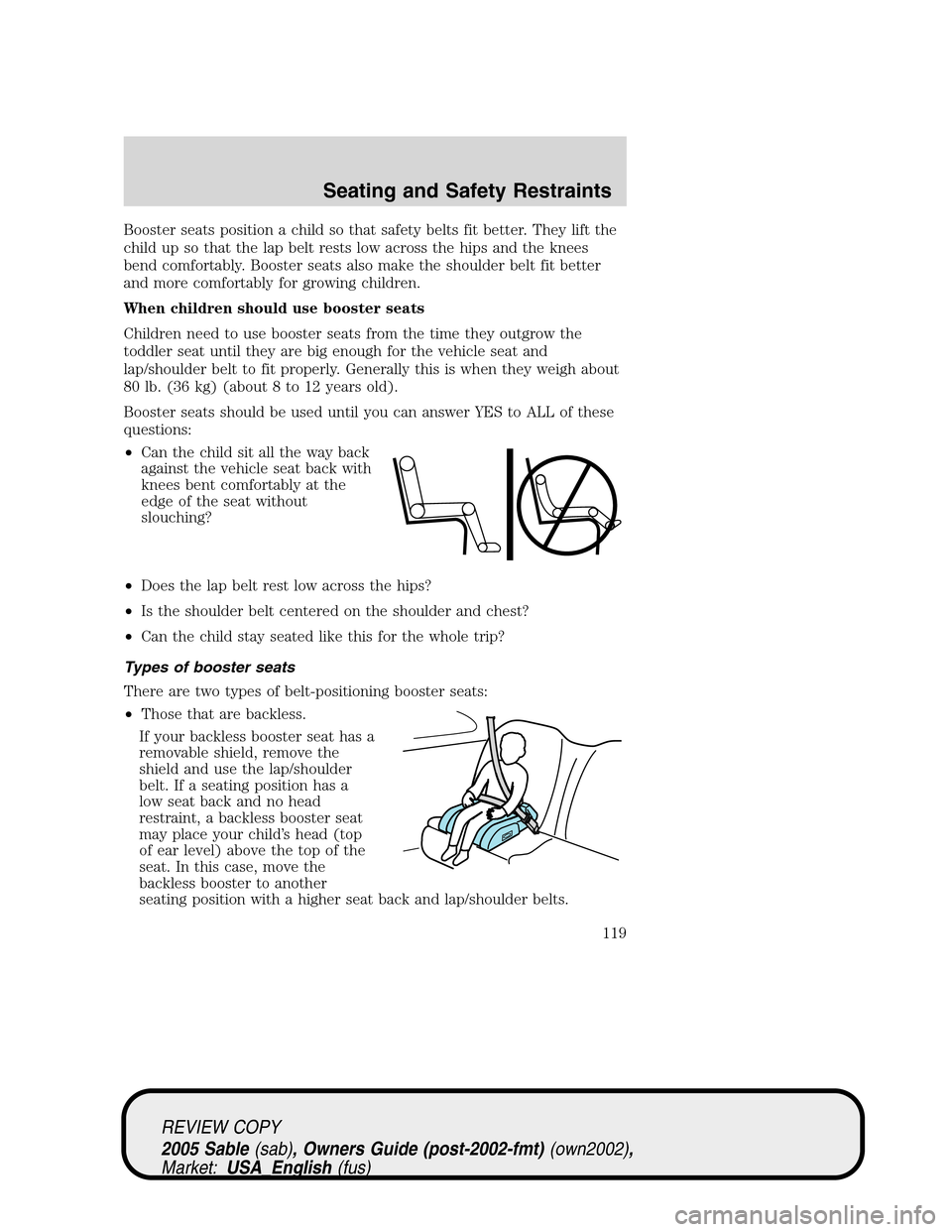 Mercury Sable 2005 Owners Manuals Booster seats position a child so that safety belts fit better. They lift the
child up so that the lap belt rests low across the hips and the knees
bend comfortably. Booster seats also make the should Mercury Sable 2005 Owners Manuals Booster seats position a child so that safety belts fit better. They lift the
child up so that the lap belt rests low across the hips and the knees
bend comfortably. Booster seats also make the should