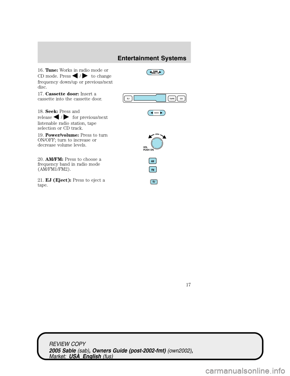 Mercury Sable 2005  s User Guide 16.Tune:Works in radio mode or
CD mode. Press
/to change
frequency down/up or previous/next
disc.
17.Cassette door:Insert a
cassette into the cassette door.
18.Seek:Press and
release
/for previous/nex