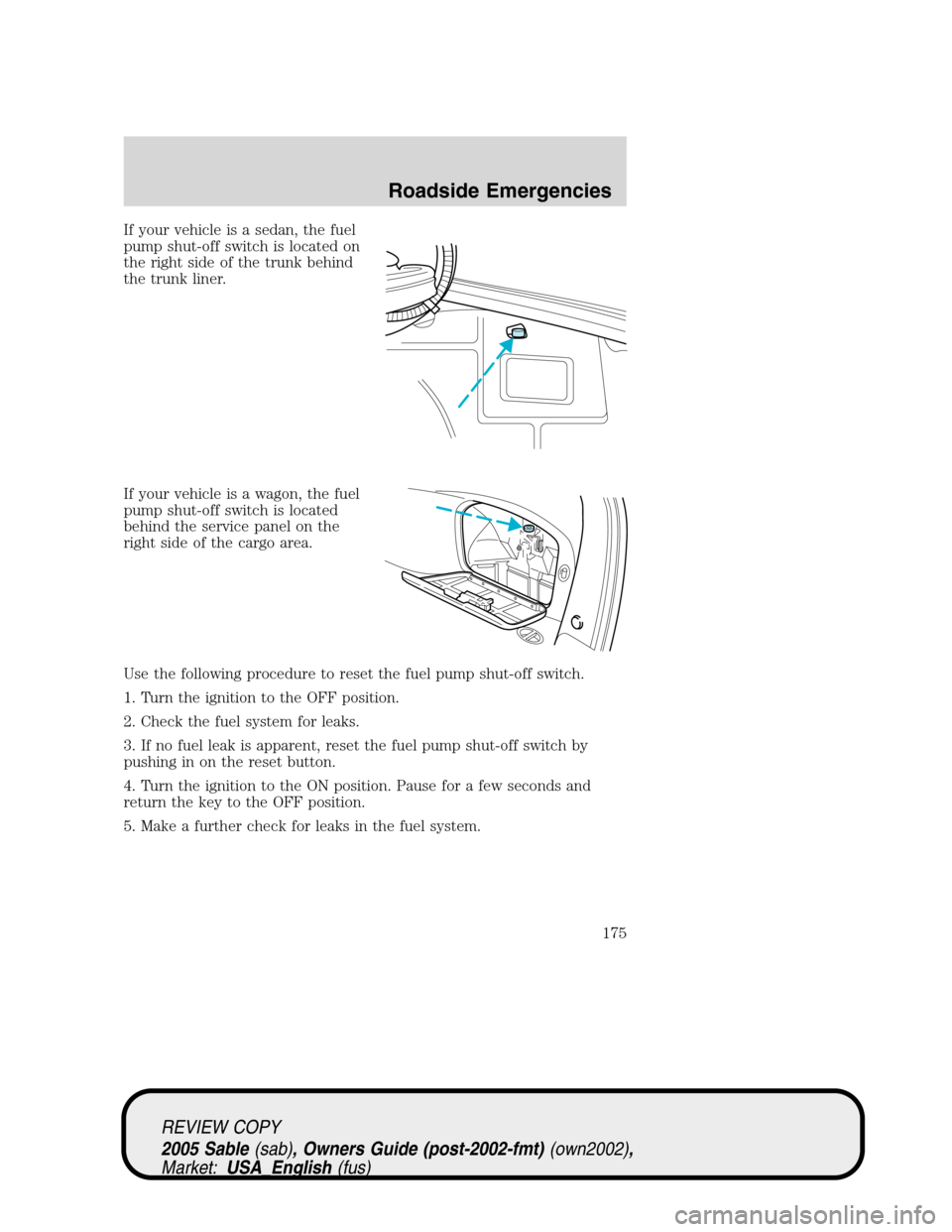 Mercury Sable 2005  Owners Manuals If your vehicle is a sedan, the fuel
pump shut-off switch is located on
the right side of the trunk behind
the trunk liner.
If your vehicle is a wagon, the fuel
pump shut-off switch is located
behind 