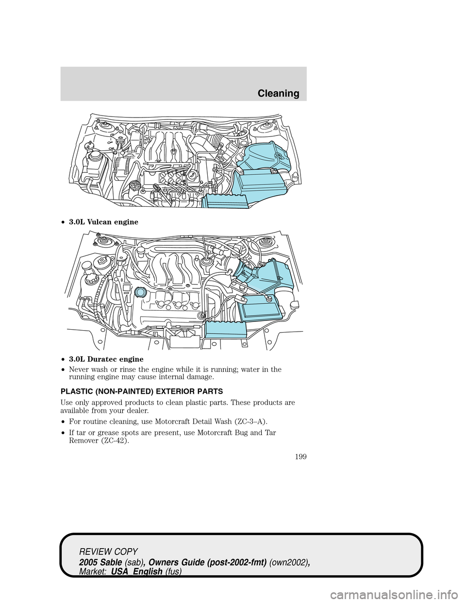 Mercury Sable 2005 Owners Manuals •3.0L Vulcan engine
•3.0L Duratec engine
•Never wash or rinse the engine while it is running; water in the
running engine may cause internal damage.
PLASTIC (NON-PAINTED) EXTERIOR PARTS
Use only Mercury Sable 2005 Owners Manuals •3.0L Vulcan engine
•3.0L Duratec engine
•Never wash or rinse the engine while it is running; water in the
running engine may cause internal damage.
PLASTIC (NON-PAINTED) EXTERIOR PARTS
Use only
