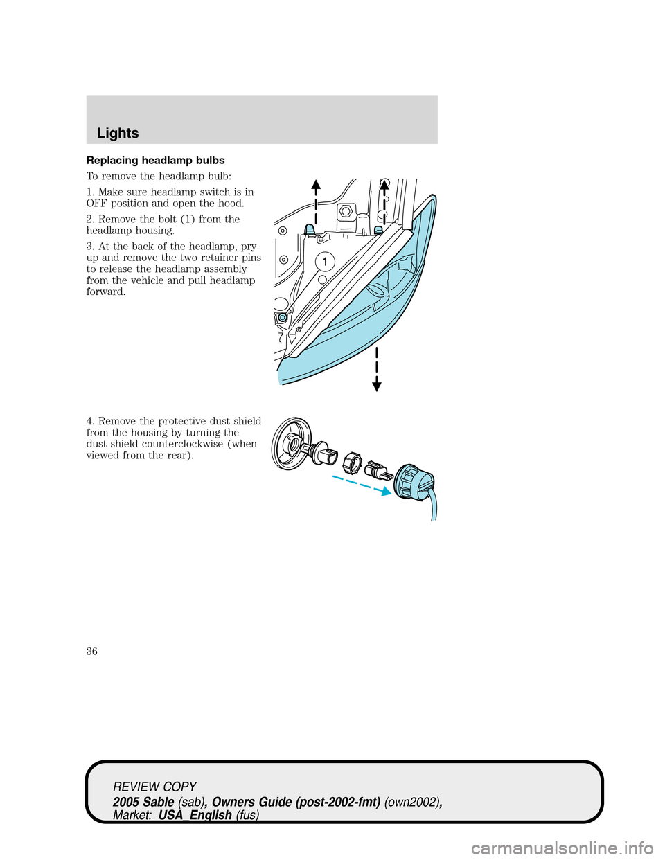 Mercury Sable 2005  Owners Manuals Replacing headlamp bulbs
To remove the headlamp bulb:
1. Make sure headlamp switch is in
OFF position and open the hood.
2. Remove the bolt (1) from the
headlamp housing.
3. At the back of the headlam