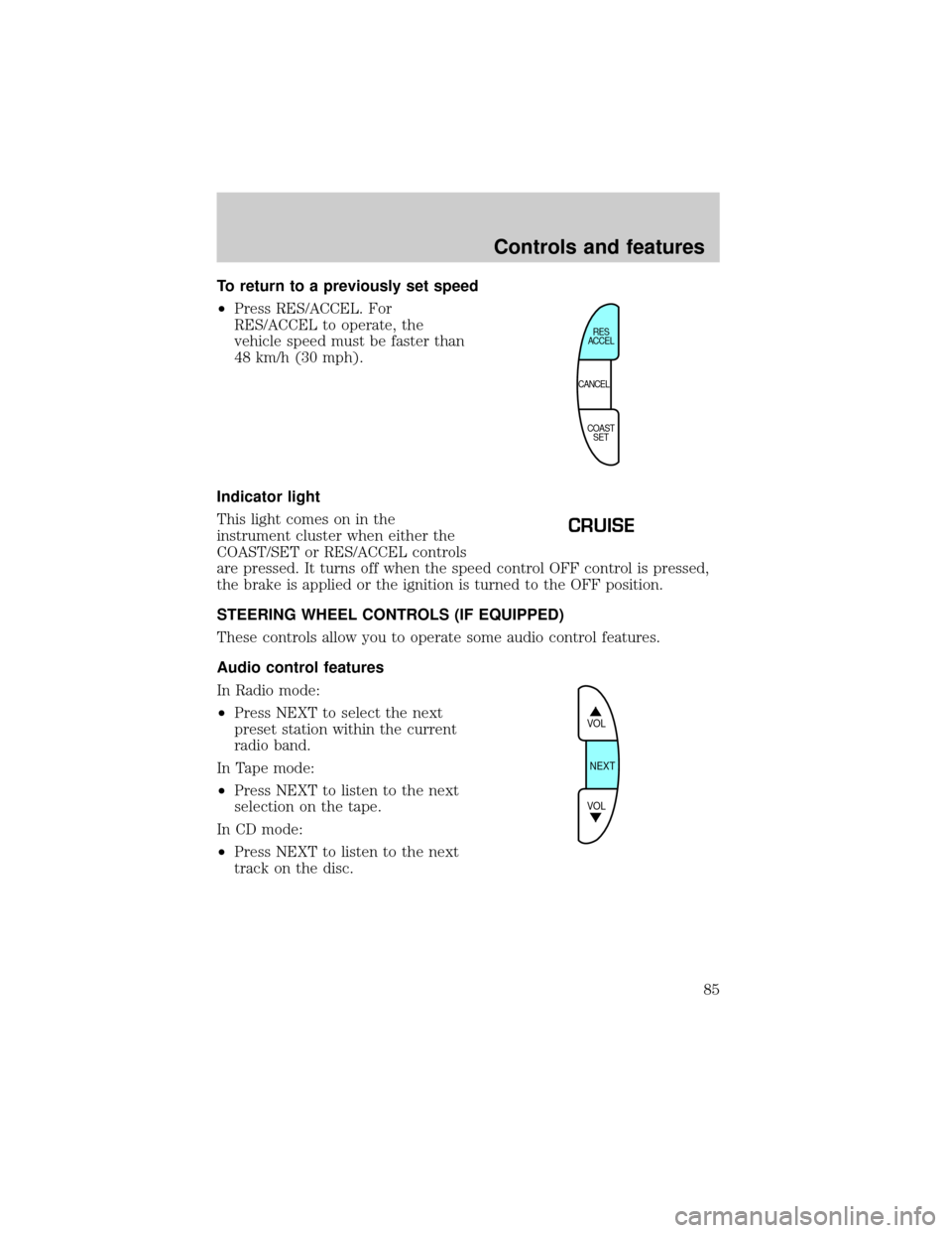 Mercury Villager 1999  Owners Manuals To return to a previously set speed
²Press RES/ACCEL. For
RES/ACCEL to operate, the
vehicle speed must be faster than
48 km/h (30 mph).
Indicator light
This light comes on in the
instrument cluster w