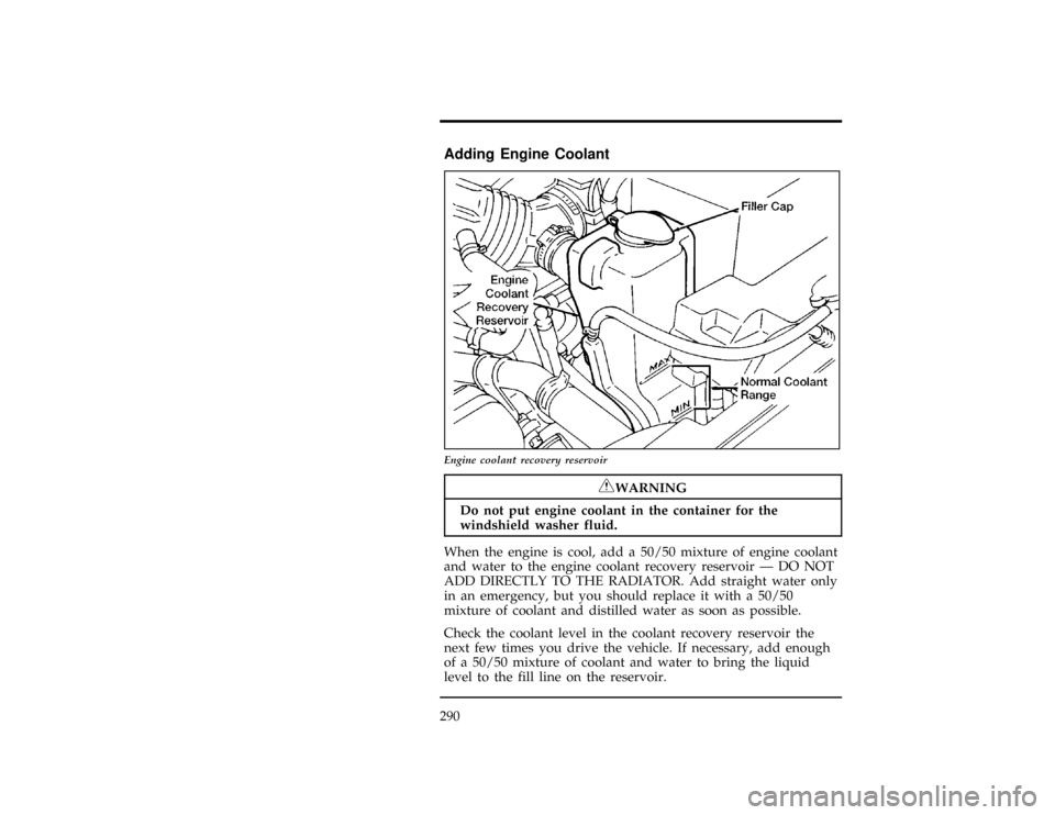 Mercury Villager 1997  Owners Manuals 290
*
[MC18700(ALL)05/96]
Adding Engine Coolant
[MC18800(ALL)01/96]
17-1/2 pica
art:0040197-C
Engine coolant recovery reservoir
*
[MC18900(ALL)05/96]
RWARNING
Do not put engine coolant in the containe