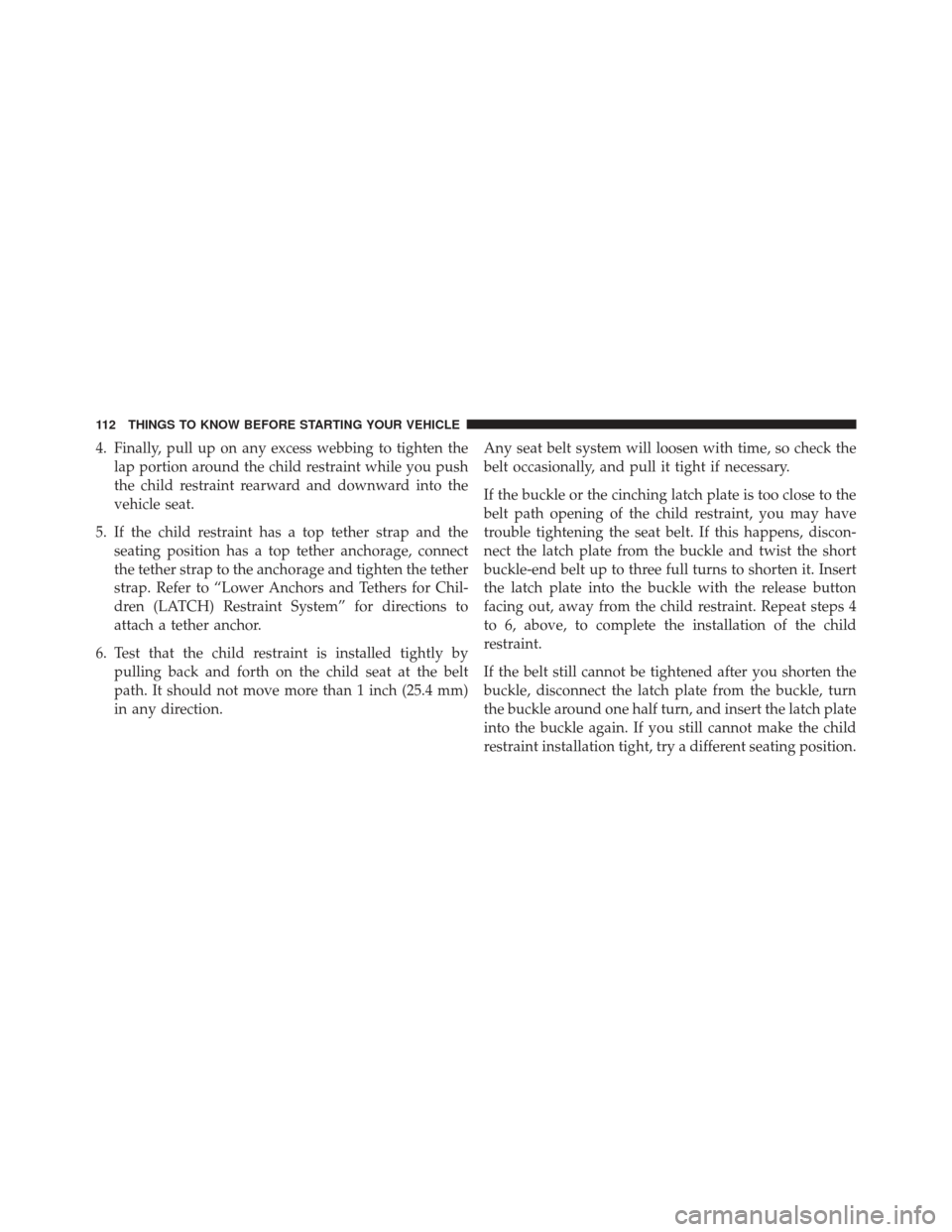 Ram C/V 2013  Owners Manual 4. Finally, pull up on any excess webbing to tighten thelap portion around the child restraint while you push
the child restraint rearward and downward into the
vehicle seat.
5. If the child restraint
