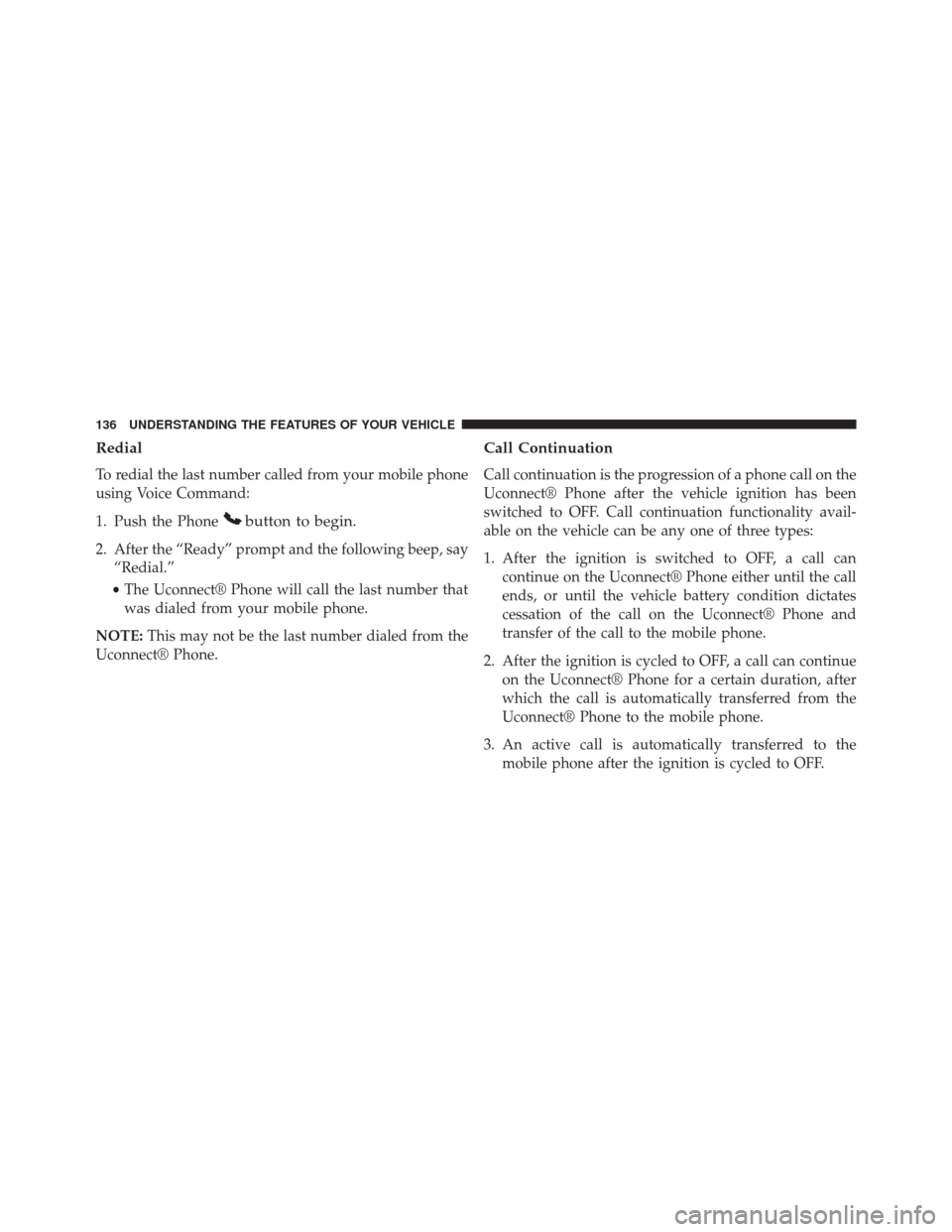 Ram Cargo Van 2015 Owners Manual Redial
To redial the last number called from your mobile phone
using Voice Command:
1. Push the Phone
button to begin.
2. After the “Ready” prompt and the following beep, say“Redial.”
• The Ram Cargo Van 2015 Owners Manual Redial
To redial the last number called from your mobile phone
using Voice Command:
1. Push the Phone
button to begin.
2. After the “Ready” prompt and the following beep, say“Redial.”
• The