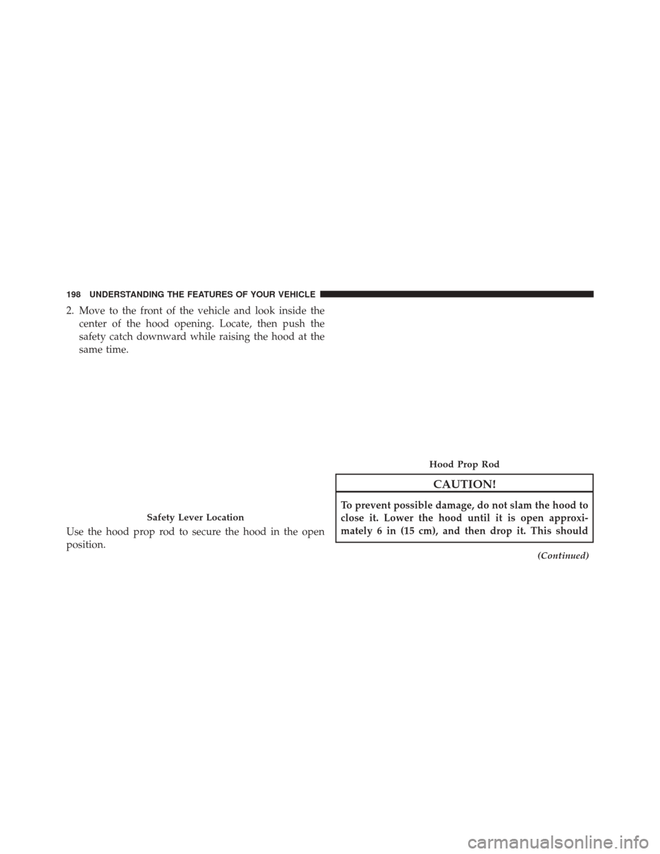 Ram Cargo Van 2015  Owners Manual 2. Move to the front of the vehicle and look inside thecenter of the hood opening. Locate, then push the
safety catch downward while raising the hood at the
same time.
Use the hood prop rod to secure  Ram Cargo Van 2015  Owners Manual 2. Move to the front of the vehicle and look inside thecenter of the hood opening. Locate, then push the
safety catch downward while raising the hood at the
same time.
Use the hood prop rod to secure
