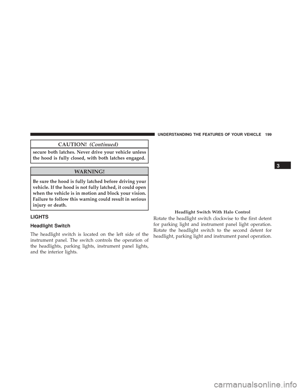 Ram Cargo Van 2015  Owners Manual CAUTION!(Continued)
secure both latches. Never drive your vehicle unless
the hood is fully closed, with both latches engaged.
WARNING!
Be sure the hood is fully latched before driving your
vehicle. If