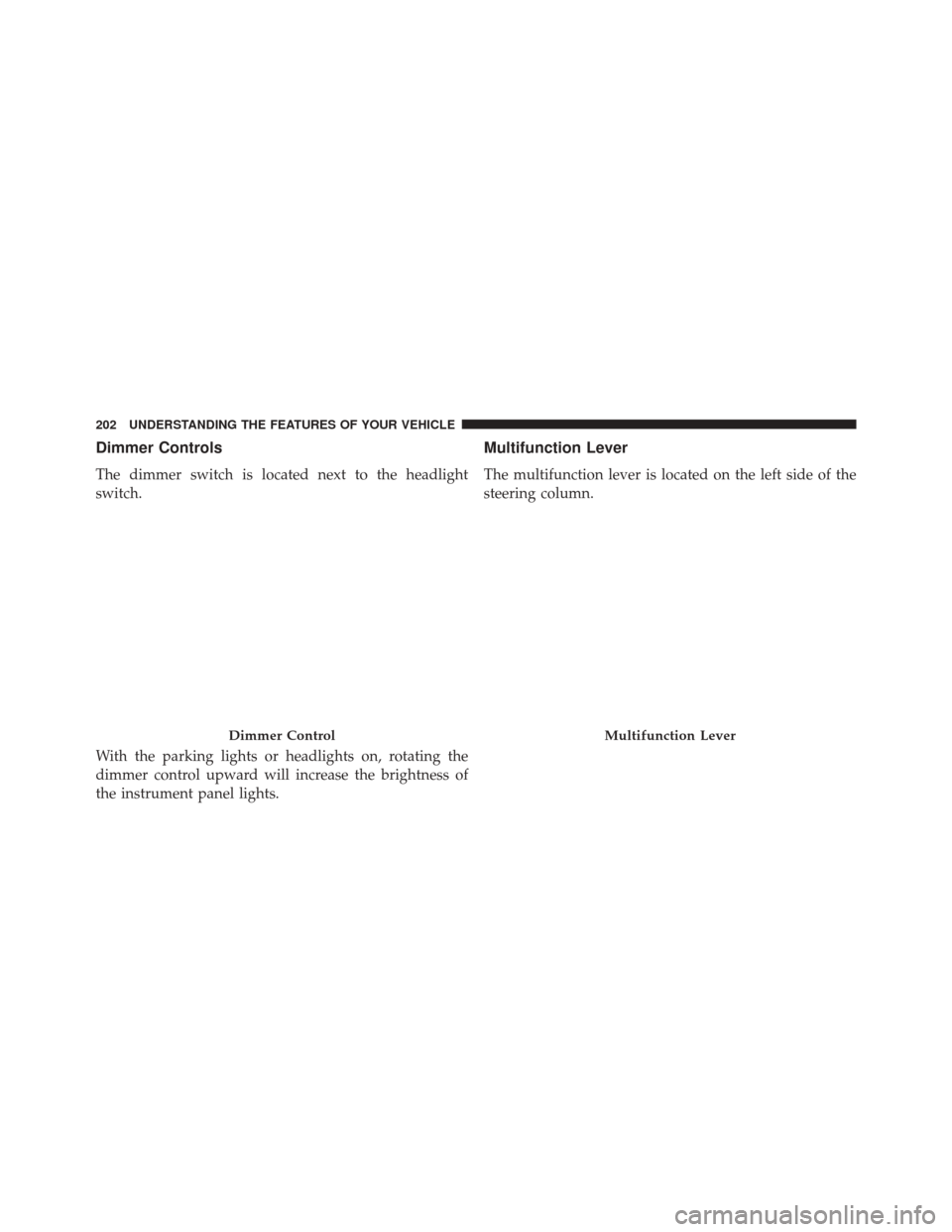 Ram Cargo Van 2015  Owners Manual Dimmer Controls
The dimmer switch is located next to the headlight
switch.
With the parking lights or headlights on, rotating the
dimmer control upward will increase the brightness of
the instrument p