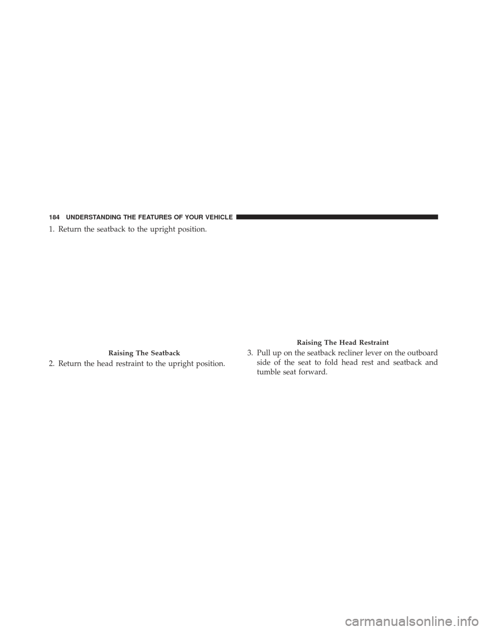 Ram Cargo Van 2014  Owners Manual 1. Return the seatback to the upright position.
2. Return the head restraint to the upright position.3. Pull up on the seatback recliner lever on the outboard
side of the seat to fold head rest and se