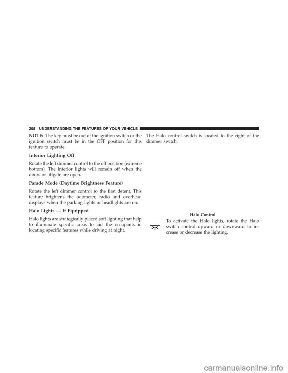 Ram Cargo Van 2014  Owners Manual NOTE:The key must be out of the ignition switch or the
ignition switch must be in the OFF position for this
feature to operate.
Interior Lighting Off
Rotate the left dimmer control to the off position