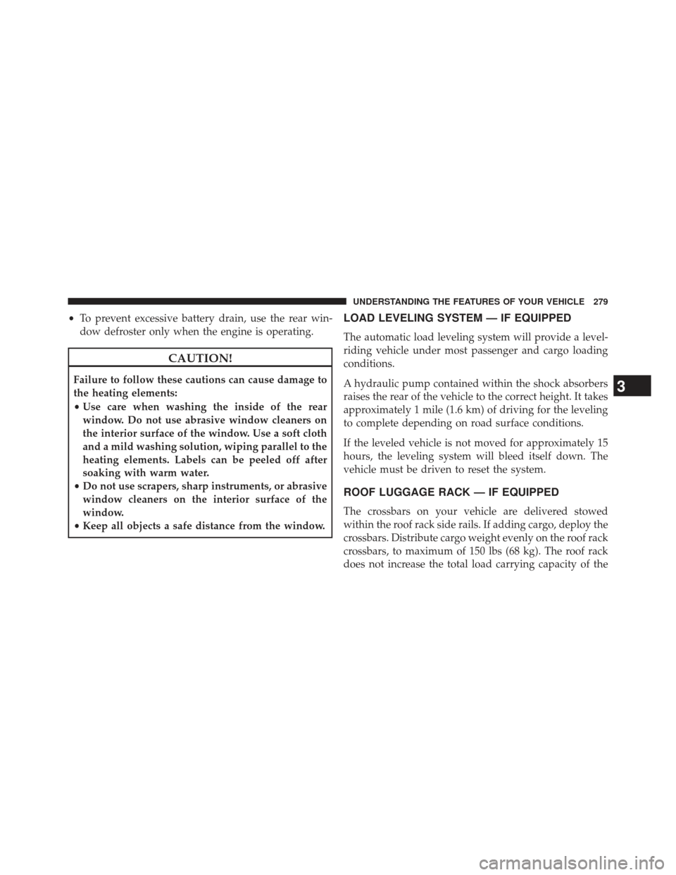Ram Cargo Van 2014  Owners Manual •To prevent excessive battery drain, use the rear win-
dow defroster only when the engine is operating.
CAUTION!
Failure to follow these cautions can cause damage to
the heating elements:
• Use ca