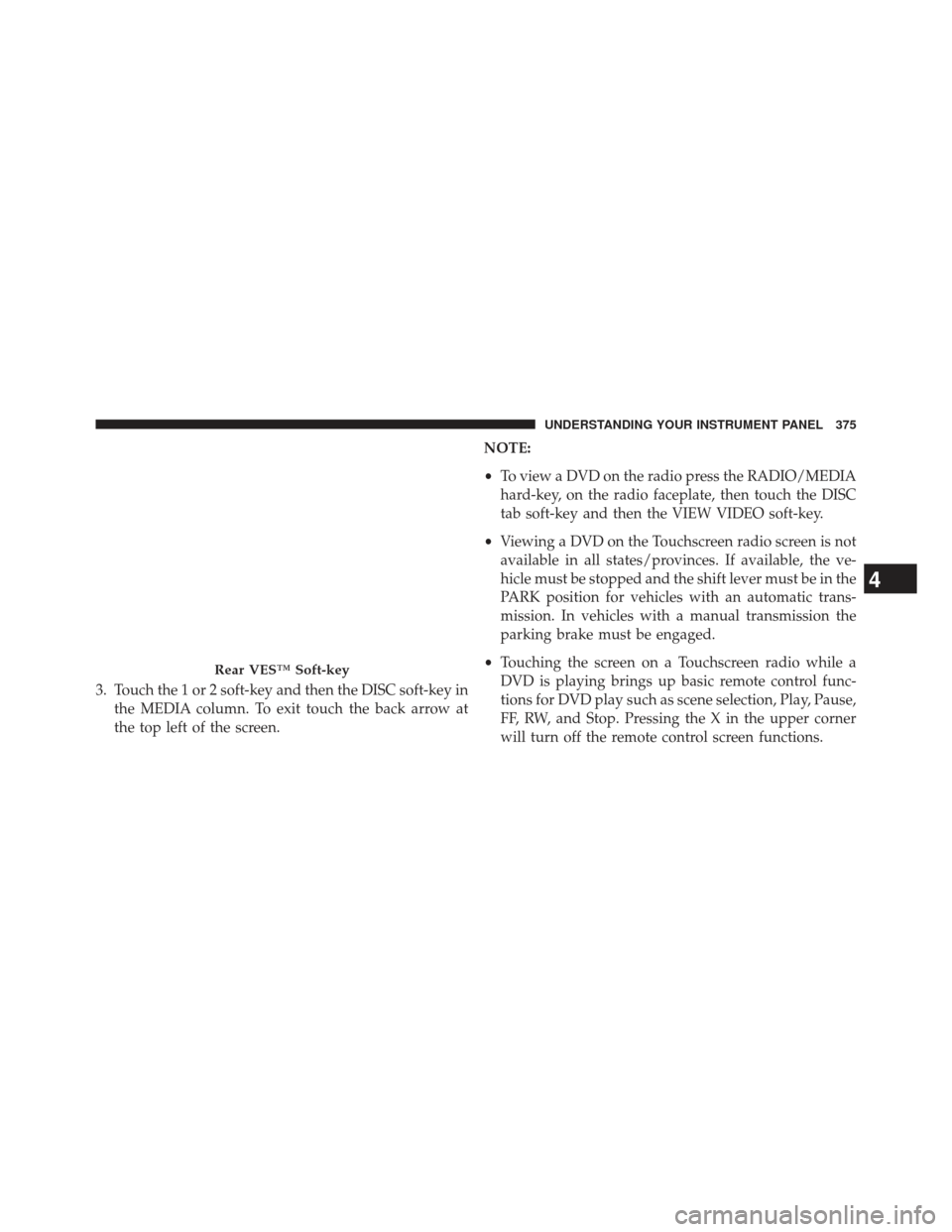 Ram Cargo Van 2014  Owners Manual 3. Touch the 1 or 2 soft-key and then the DISC soft-key inthe MEDIA column. To exit touch the back arrow at
the top left of the screen. NOTE:
•
To view a DVD on the radio press the RADIO/MEDIA
hard-