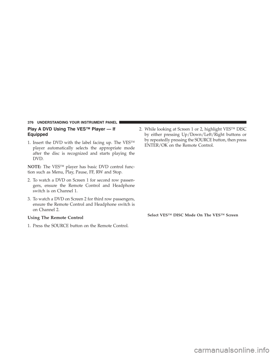 Ram Cargo Van 2014  Owners Manual Play A DVD Using The VES™ Player — If
Equipped
1. Insert the DVD with the label facing up. The VES™player automatically selects the appropriate mode
after the disc is recognized and starts playi