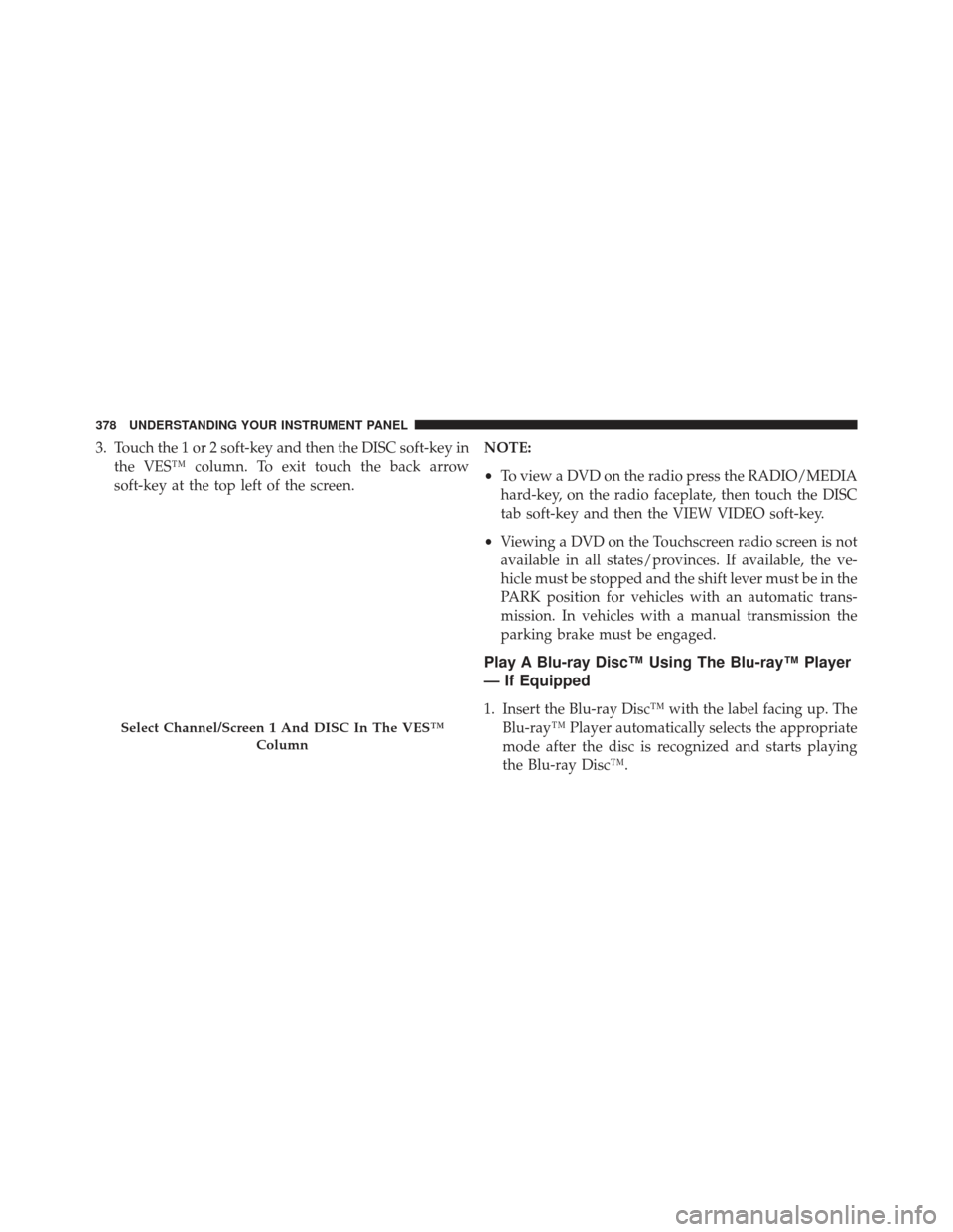 Ram Cargo Van 2014  Owners Manual 3. Touch the 1 or 2 soft-key and then the DISC soft-key inthe VES™ column. To exit touch the back arrow
soft-key at the top left of the screen. NOTE:
•
To view a DVD on the radio press the RADIO/M