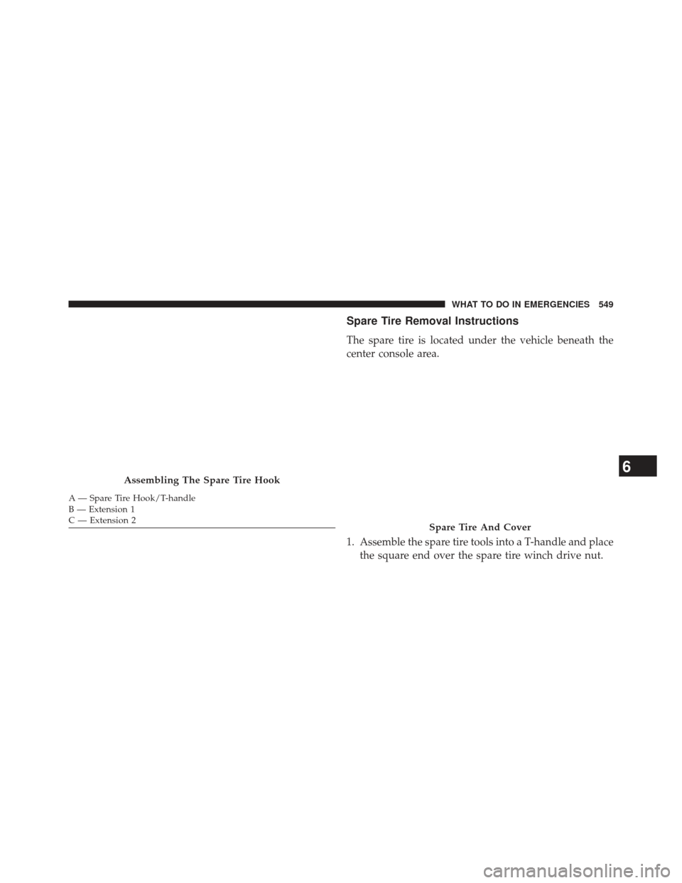 Ram Cargo Van 2014  Owners Manual Spare Tire Removal Instructions
The spare tire is located under the vehicle beneath the
center console area.
1. Assemble the spare tire tools into a T-handle and placethe square end over the spare tir