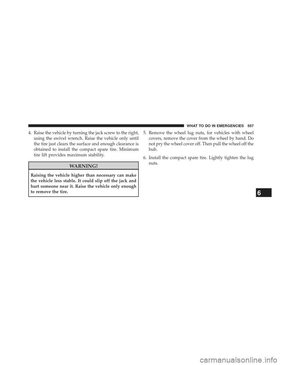Ram Cargo Van 2014  Owners Manual 4. Raise the vehicle by turning the jack screw to the right,using the swivel wrench. Raise the vehicle only until
the tire just clears the surface and enough clearance is
obtained to install the compa