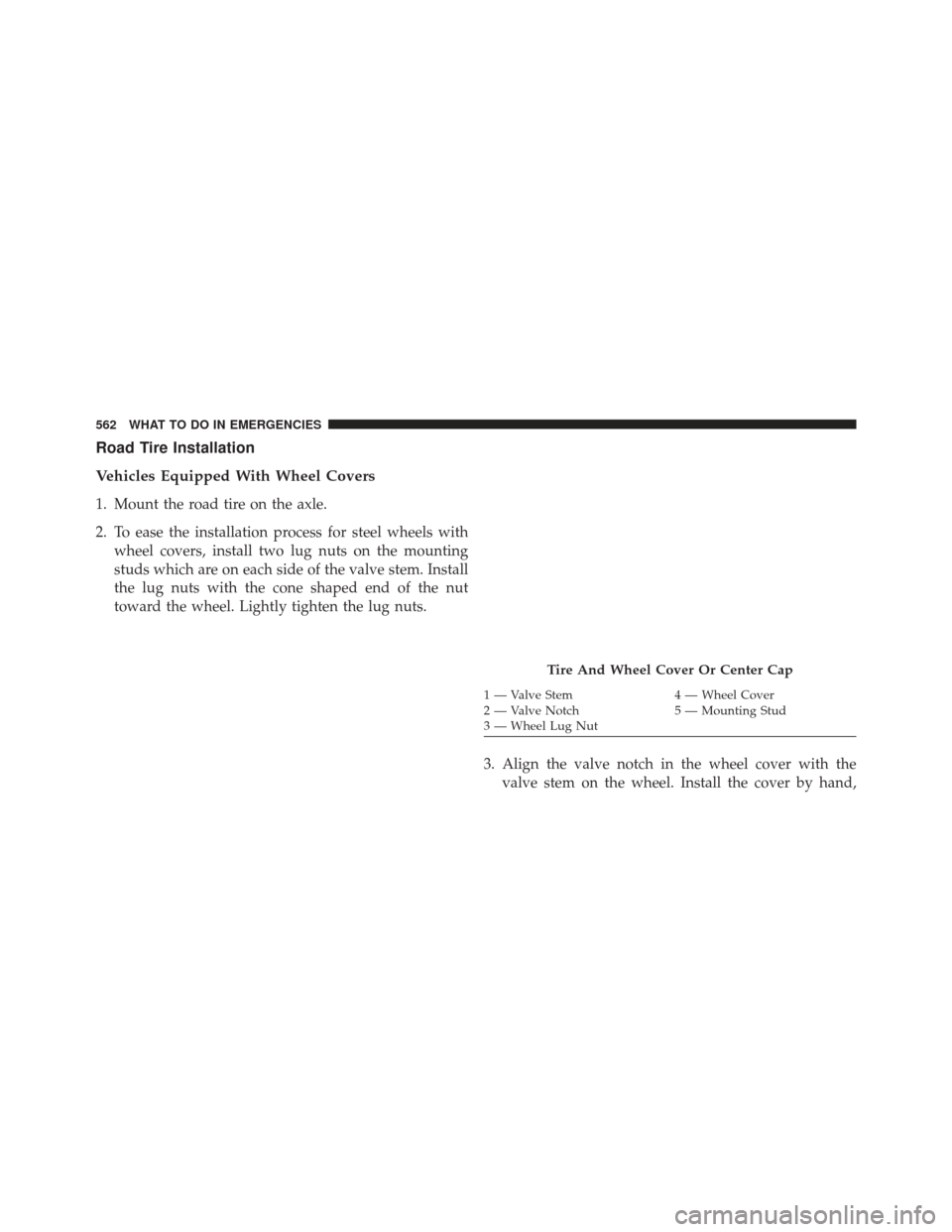 Ram Cargo Van 2014 Owners Manual Road Tire Installation
Vehicles Equipped With Wheel Covers
1. Mount the road tire on the axle.
2. To ease the installation process for steel wheels withwheel covers, install two lug nuts on the mounti Ram Cargo Van 2014 Owners Manual Road Tire Installation
Vehicles Equipped With Wheel Covers
1. Mount the road tire on the axle.
2. To ease the installation process for steel wheels withwheel covers, install two lug nuts on the mounti