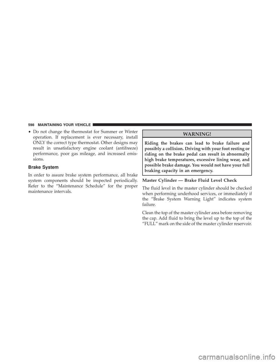 Ram Cargo Van 2014  Owners Manual •Do not change the thermostat for Summer or Winter
operation. If replacement is ever necessary, install
ONLY the correct type thermostat. Other designs may
result in unsatisfactory engine coolant (a