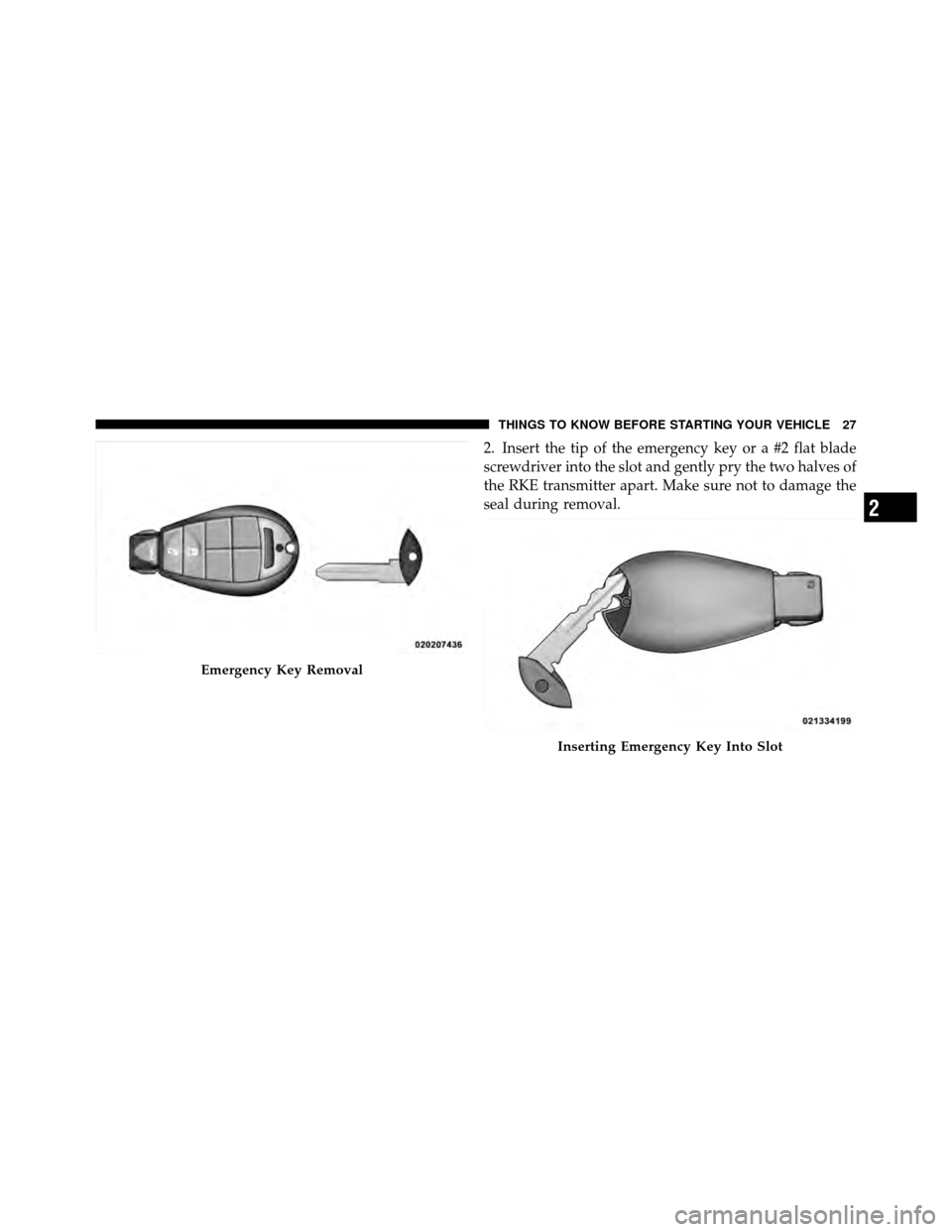 Ram Cargo Van 2012 Owners Guide 2. Insert the tip of the emergency key or a #2 flat blade
screwdriver into the slot and gently pry the two halves of
the RKE transmitter apart. Make sure not to damage the
seal during removal.
Emergen Ram Cargo Van 2012 Owners Guide 2. Insert the tip of the emergency key or a #2 flat blade
screwdriver into the slot and gently pry the two halves of
the RKE transmitter apart. Make sure not to damage the
seal during removal.
Emergen