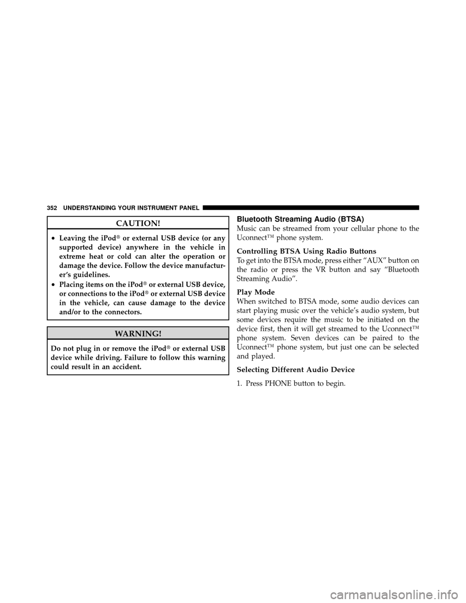 Ram Cargo Van 2012  Owners Manual CAUTION!
•Leaving the iPodor external USB device (or any
supported device) anywhere in the vehicle in
extreme heat or cold can alter the operation or
damage the device. Follow the device manufactur