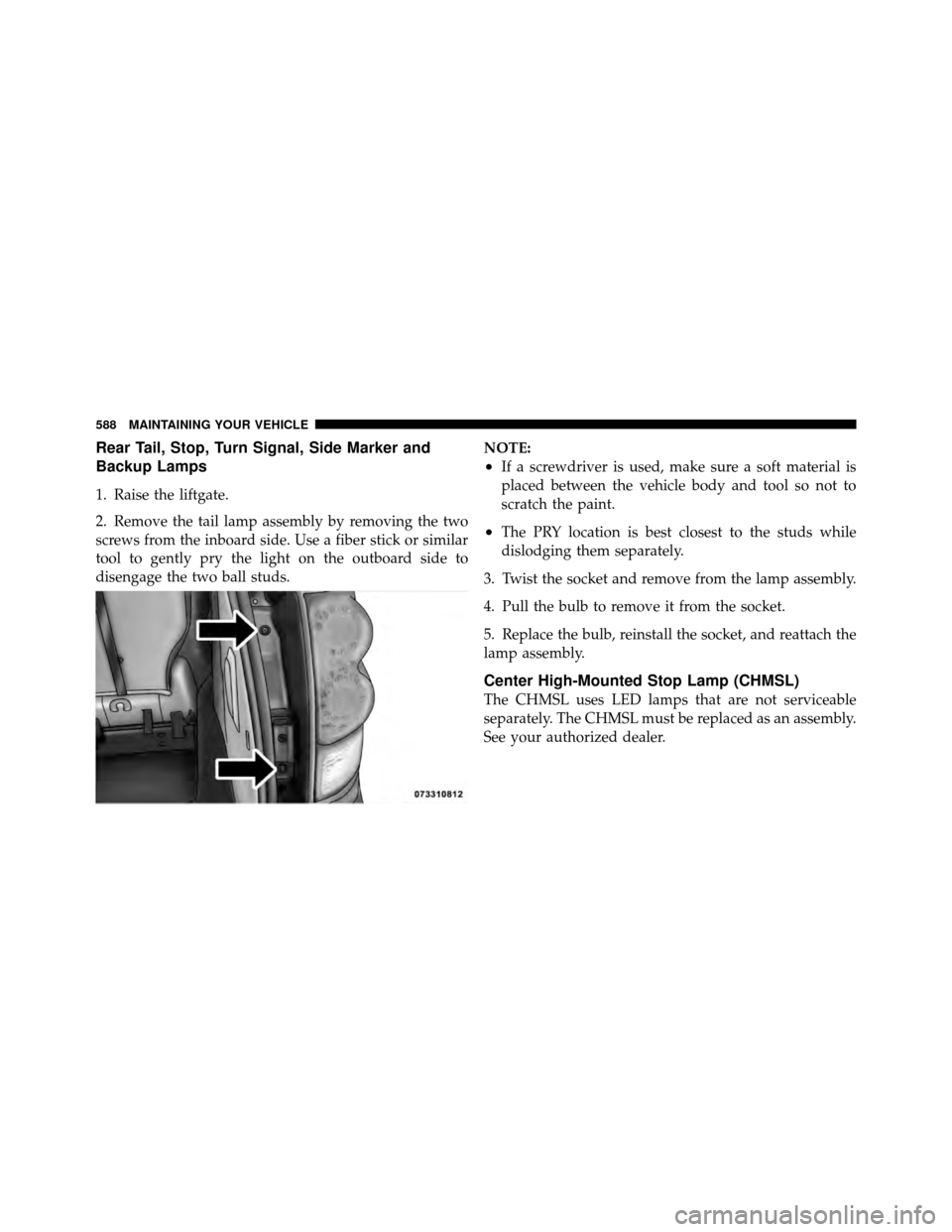 Ram Cargo Van 2012 Owners Manual Rear Tail, Stop, Turn Signal, Side Marker and
Backup Lamps
1. Raise the liftgate.
2. Remove the tail lamp assembly by removing the two
screws from the inboard side. Use a fiber stick or similar
tool t Ram Cargo Van 2012 Owners Manual Rear Tail, Stop, Turn Signal, Side Marker and
Backup Lamps
1. Raise the liftgate.
2. Remove the tail lamp assembly by removing the two
screws from the inboard side. Use a fiber stick or similar
tool t