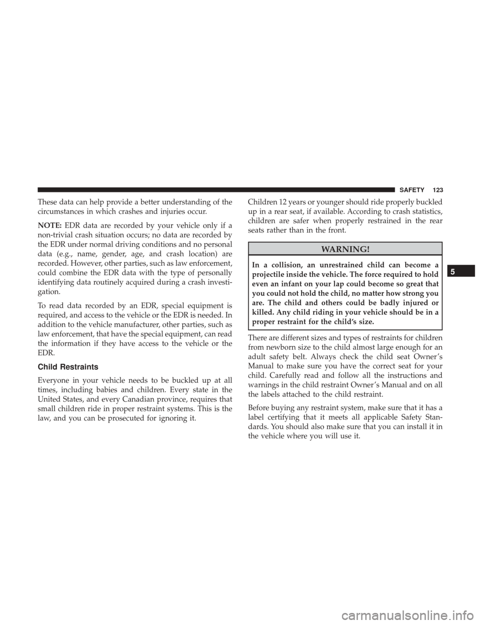 Ram ProMaster 2019 User Guide These data can help provide a better understanding of the
circumstances in which crashes and injuries occur.
NOTE:EDR data are recorded by your vehicle only if a
non-trivial crash situation occurs; no