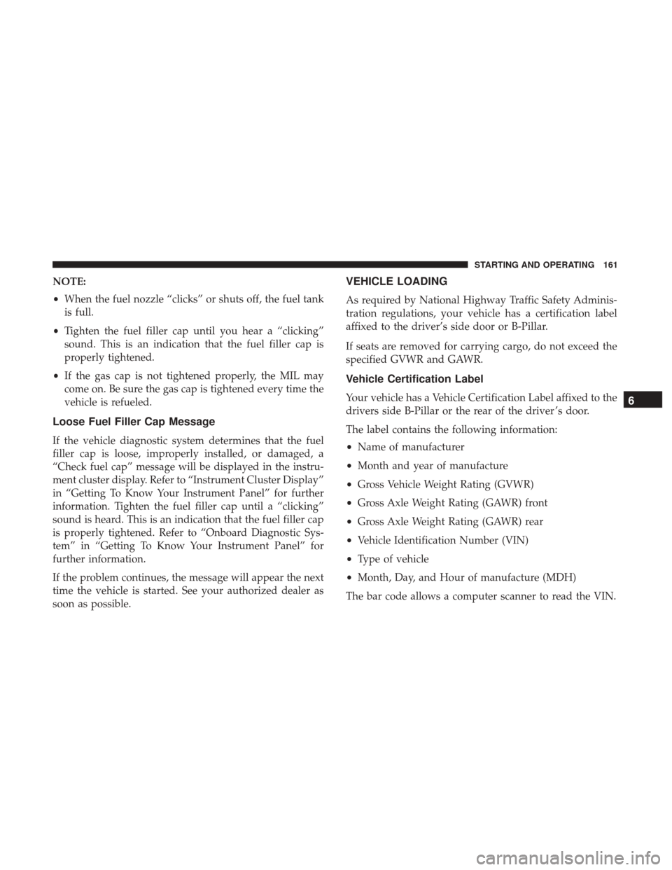 Ram ProMaster 2019 Owners Guide NOTE:
•When the fuel nozzle “clicks” or shuts off, the fuel tank
is full.
• Tighten the fuel filler cap until you hear a “clicking”
sound. This is an indication that the fuel filler cap is