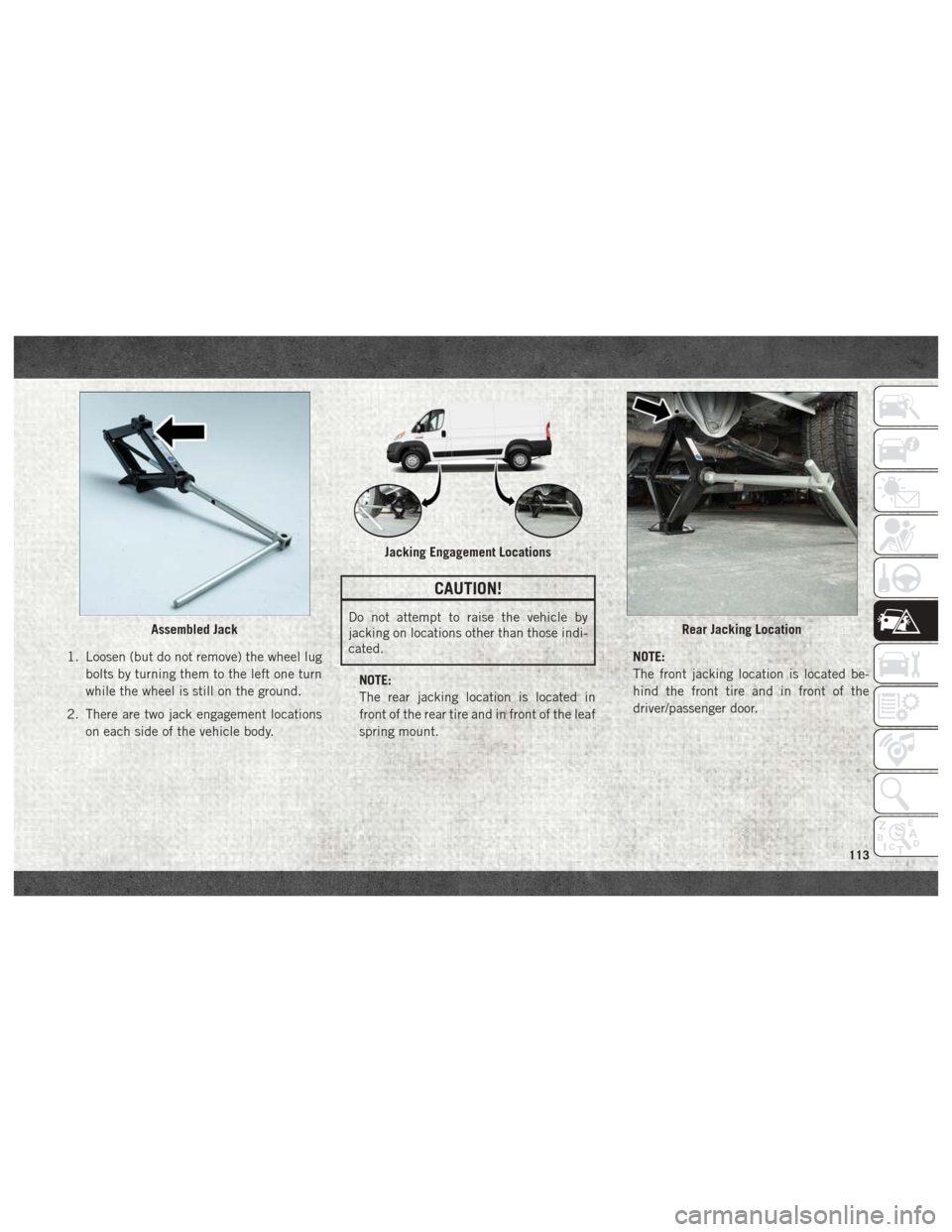 Ram ProMaster 2018 User Guide 1. Loosen (but do not remove) the wheel lugbolts by turning them to the left one turn
while the wheel is still on the ground.
2. There are two jack engagement locations on each side of the vehicle bod Ram ProMaster 2018 User Guide 1. Loosen (but do not remove) the wheel lugbolts by turning them to the left one turn
while the wheel is still on the ground.
2. There are two jack engagement locations on each side of the vehicle bod