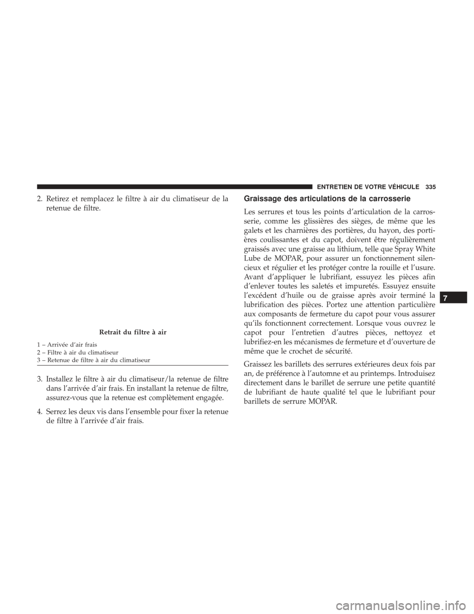 Ram ProMaster 2017  Manuel du propriétaire (in French)  2. Retirez et remplacez le filtre à air du climatiseur de laretenue de filtre.
3.
Installez le filtre à air du climatiseur/la retenue de filtre
dans l’arrivée d’air frais. En installant la rete