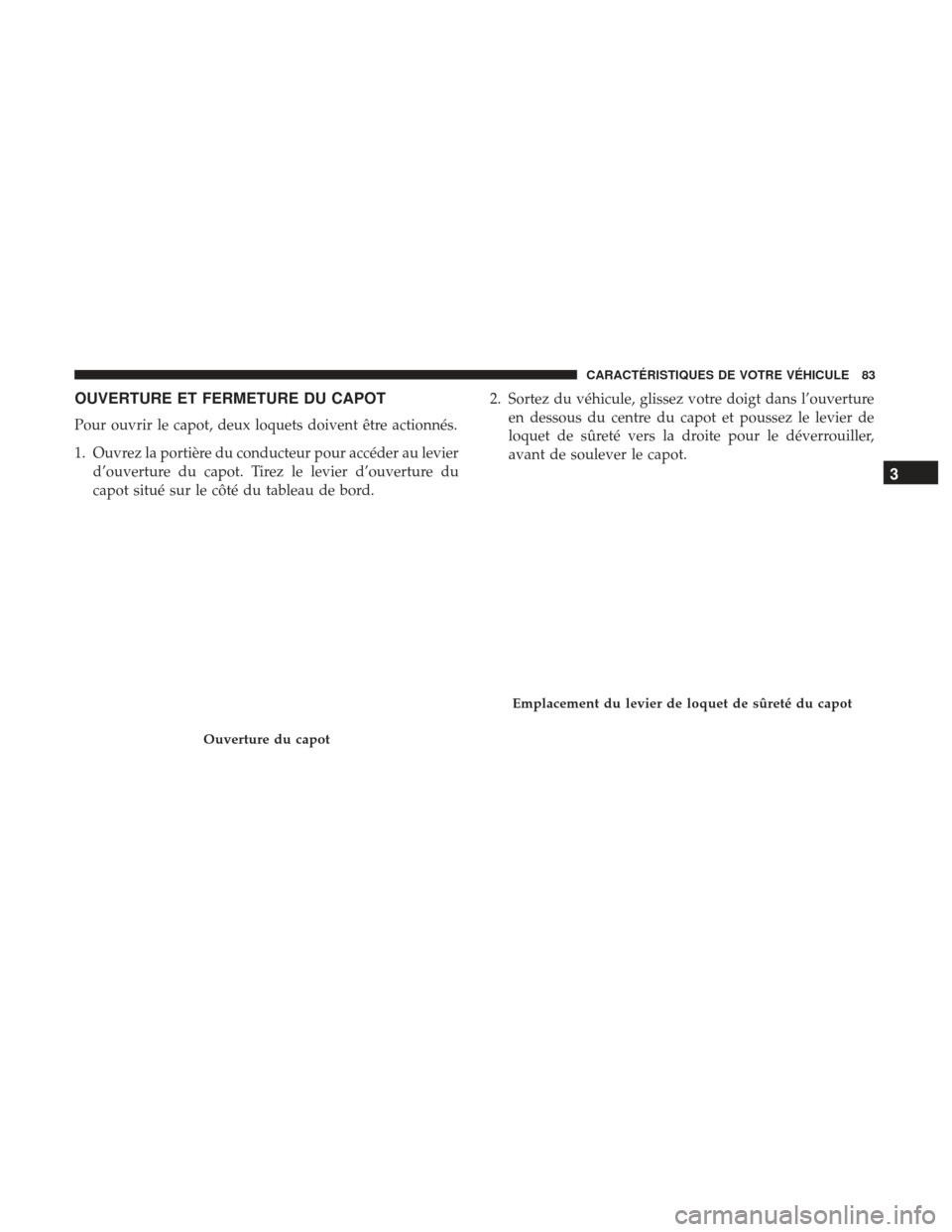 Ram ProMaster 2017 Manuel du propriétaire (in French) OUVERTURE ET FERMETURE DU CAPOT
Pour ouvrir le capot, deux loquets doivent être actionnés.
1. Ouvrez la portière du conducteur pour accéder au levierd’ouverture du capot. Tirez le levier d’ouv Ram ProMaster 2017 Manuel du propriétaire (in French) OUVERTURE ET FERMETURE DU CAPOT
Pour ouvrir le capot, deux loquets doivent être actionnés.
1. Ouvrez la portière du conducteur pour accéder au levierd’ouverture du capot. Tirez le levier d’ouv