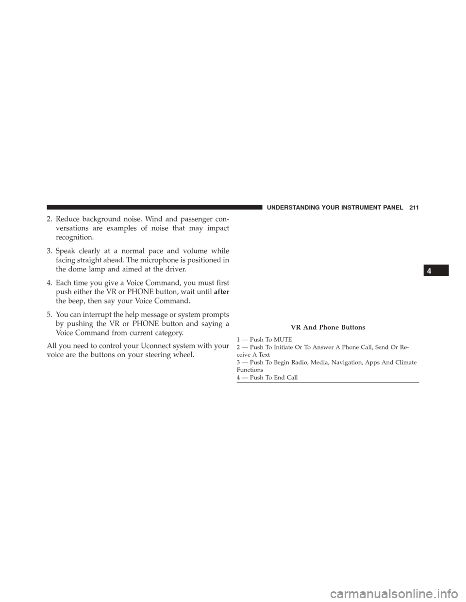 Ram ProMaster 2016  Owners Manual 2. Reduce background noise. Wind and passenger con-versations are examples of noise that may impact
recognition.
3. Speak clearly at a normal pace and volume while facing straight ahead. The microphon