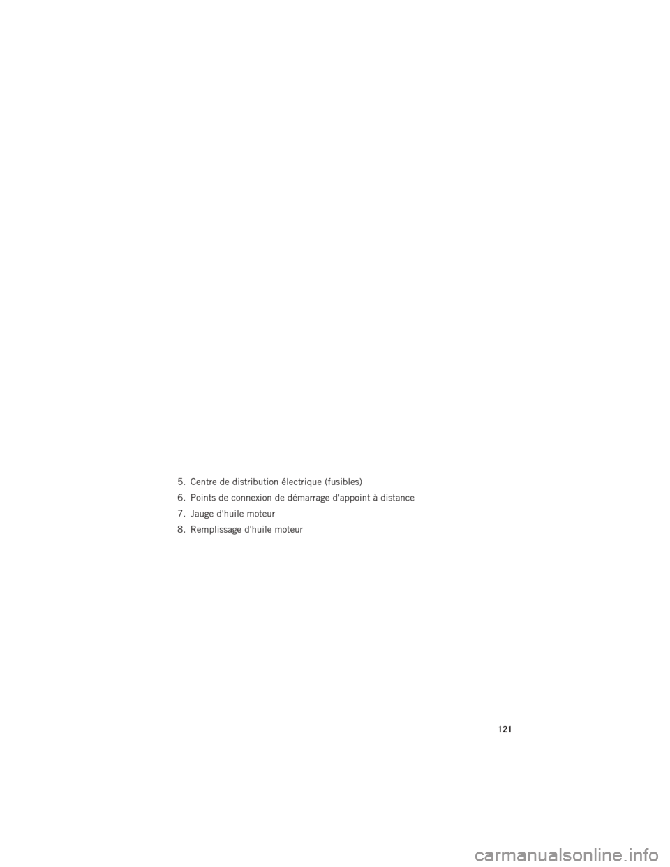 Ram ProMaster 2016 Guide dutilisateur (in French) 5. Centre de distribution électrique (fusibles)
6. Points de connexion de démarrage dappoint à distance
7. Jauge dhuile moteur
8. Remplissage dhuile moteur
ENTRETIEN DE VOTRE VÉHICULE
121 Ram ProMaster 2016 Guide dutilisateur (in French) 5. Centre de distribution électrique (fusibles)
6. Points de connexion de démarrage dappoint à distance
7. Jauge dhuile moteur
8. Remplissage dhuile moteur
ENTRETIEN DE VOTRE VÉHICULE
121